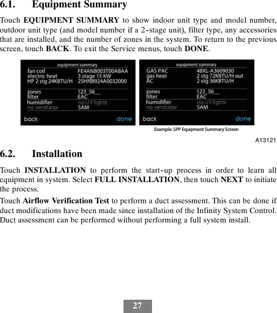 276.1. Equipment SummaryTouch EQUIPMENT SUMMARY to show indoor unit type and model number,outdoor unit type (and model number if a 2--stage unit), filter type, any accessoriesthat are installed, and the number of zones in the system. To return to the previousscreen, touch BACK. To exit the Service menus, touch DONE.Example: SPP Equipment Summary ScreenA131216.2. InstallationTouch INSTALLATION to perform the start--up process in order to learn allequipment in system. Select FULL INSTALLATION, then touch NEXT to initiatethe process.Touch Airflow Verification Test to perform a duct assessment. This can be done ifduct modifications have been made since installation of the Infinity System Control.Duct assessment can be performed without performing a full system install.