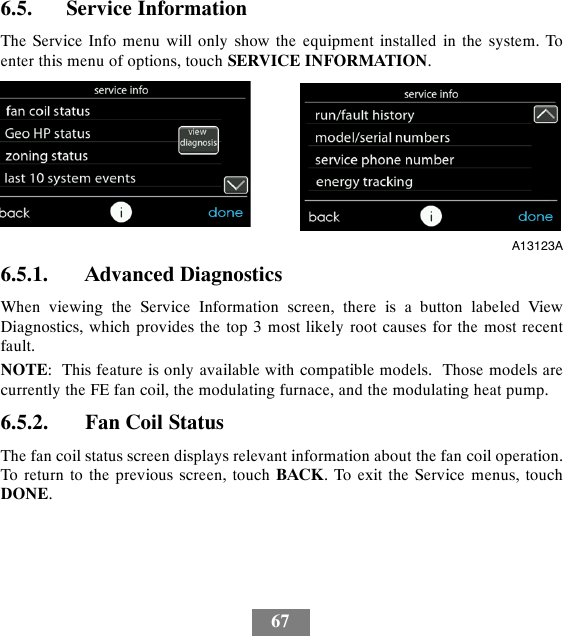 676.5. Service InformationThe Service Info menu will only show the equipment installed in the system. Toenter this menu of options, touch SERVICE INFORMATION.A13123A6.5.1. Advanced DiagnosticsWhen viewing the Service Information screen, there is a button labeled ViewDiagnostics, which provides the top 3 most likely root causes for the most recentfault.NOTE: This feature is only available with compatible models. Those models arecurrently the FE fan coil, the modulating furnace, and the modulating heat pump.6.5.2. Fan Coil StatusThe fan coil status screen displays relevant information about the fan coil operation.To return to the previous screen, touch BACK. To exit the Service menus, touchDONE.