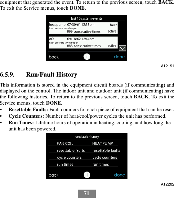 71equipment that generated the event. To return to the previous screen, touch BACK.To exit the Service menus, touch DONE.A121516.5.9. Run/Fault HistoryThis information is stored in the equipment circuit boards (if communicating) anddisplayed on the control. The indoor unit and outdoor unit (if communicating) havethe following histories. To return to the previous screen, touch BACK.ToexittheService menus, touch DONE.SResettable Faults: Fault counters for each piece of equipment that can be reset.SCycle Counters: Number of heat/cool/power cycles the unit has performed.SRun Times: Lifetime hours of operation in heating, cooling, and how long theunit has been powered.A12202