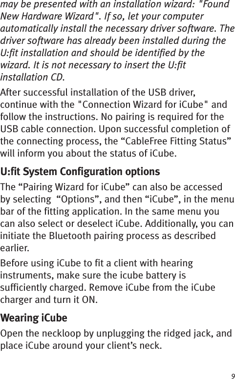 9may be presented with an installation wizard: &quot;FoundNew Hardware Wizard&quot;. If so, let your computerautomatically install the necessary driver software. Thedriver software has already been installed during theU:fit installation and should be identified by thewizard. It is not necessary to insert the U:fitinstallation CD.After successful installation of the USB driver,continue with the &quot;Connection Wizard for iCube&quot; andfollow the instructions. No pairing is required for theUSB cable connection. Upon successful completion ofthe connecting process, the “CableFree Fitting Status”will inform you about the status of iCube.U:fit System Configuration optionsThe “Pairing Wizard for iCube” can also be accessedby selecting “Options”, and then “iCube”, in the menubar of the fitting application. In the same menu youcan also select or deselect iCube. Additionally, you caninitiate the Bluetooth pairing process as describedearlier.Before using iCube to fit a client with hearinginstruments, make sure the icube battery issufficiently charged. Remove iCube from the iCubecharger and turn it ON.Wearing iCubeOpen the neckloop by unplugging the ridged jack, andplace iCube around your client’s neck.