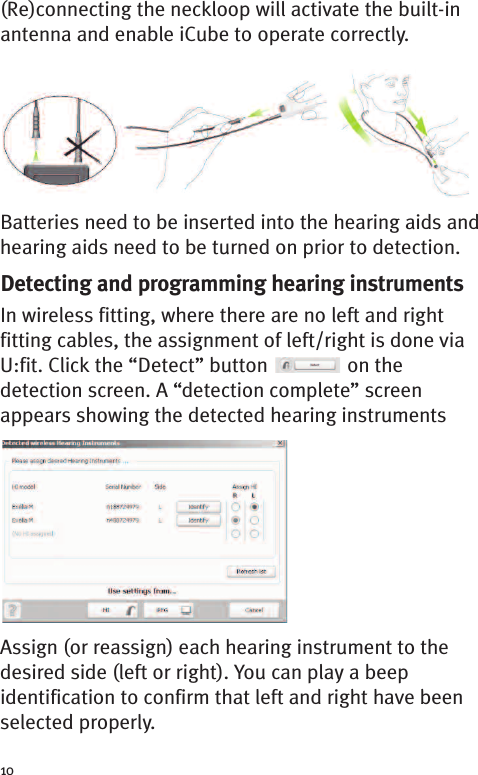 10(Re)connecting the neckloop will activate the built-inantenna and enable iCube to operate correctly.Batteries need to be inserted into the hearing aids andhearing aids need to be turned on prior to detection.Detecting and programming hearing instrumentsIn wireless fitting, where there are no left and rightfitting cables, the assignment of left/right is done viaU:fit. Click the “Detect” button on thedetection screen. A “detection complete” screenappears showing the detected hearing instrumentsAssign (or reassign) each hearing instrument to thedesired side (left or right). You can play a beepidentification to confirm that left and right have beenselected properly.