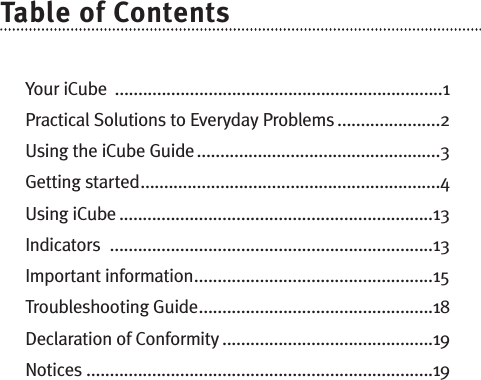 Table of ContentsYour iCube ......................................................................1Practical Solutions to Everyday Problems ......................2Using the iCube Guide....................................................3Getting started................................................................4Using iCube ...................................................................13Indicators .....................................................................13Important information...................................................15Troubleshooting Guide..................................................18Declaration of Conformity .............................................19Notices ..........................................................................19