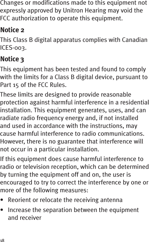 18Changes or modifications made to this equipment notexpressly approved by Unitron Hearing may void theFCC authorization to operate this equipment.Notice 2This Class B digital apparatus complies with CanadianICES-003.Notice 3This equipment has been tested and found to complywith the limits for a Class B digital device, pursuant toPart 15 of the FCC Rules.These limits are designed to provide reasonableprotection against harmful interference in a residentialinstallation. This equipment generates, uses, and canradiate radio frequency energy and, if not installedand used in accordance with the instructions, maycause harmful interference to radio communications.However, there is no guarantee that interference willnot occur in a particular installation.If this equipment does cause harmful interference toradio or television reception, which can be determinedby turning the equipment off and on, the user isencouraged to try to correct the interference by one ormore of the following measures:• Reorient or relocate the receiving antenna• Increase the separation between the equipmentand receiver