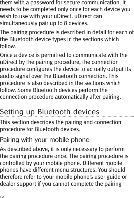 12them with a password for secure communication. Itneeds to be completed only once for each device youwish to use with your uDirect. uDirect cansimultaneously pair up to 8 devices.The pairing procedure is described in detail for each ofthe Bluetooth device types in the sections whichfollow.Once a device is permitted to communicate with theuDirect by the pairing procedure, the connectionprocedure configures the device to actually output itsaudio signal over the Bluetooth connection. Thisprocedure is also described in the sections whichfollow. Some Bluetooth devices perform theconnection procedure automatically after pairing.Setting up Bluetooth devicesThis section describes the pairing and connectionprocedure for Bluetooth devices.Pairing with your mobile phoneAs described above, it is only necessary to performthe pairing procedure once. The pairing procedure iscontrolled by your mobile phone. Different mobilephones have different menu structures. You shouldtherefore refer to your mobile phone’s user guide ordealer support if you cannot complete the pairing