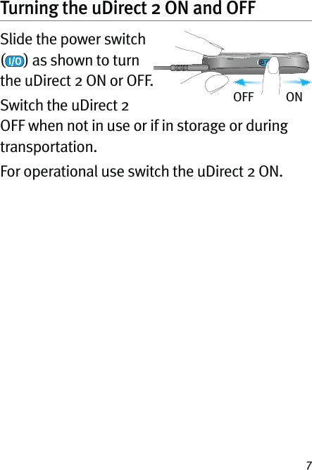 7Turning the uDirect 2 ON and OFFSlide the power switch () as shown to turn the uDirect 2 ON or OFF. Switch the uDirect 2 OFF when not in use or if in storage or during transportation.For operational use switch the uDirect 2 ON.OFF            ON