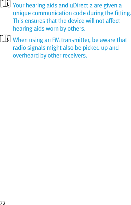 72   Your hearing aids and uDirect 2 are given a unique communication code during the ﬁtting. This ensures that the device will not affect hearing aids worn by others.   When using an FM transmitter, be aware that radio signals might also be picked up and overheard by other receivers.