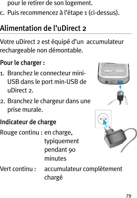 79pour le retirer de son logement.c.  Puis recommencez à l’étape 1 (ci-dessus).Alimentation de l’uDirect 2Votre uDirect 2 est équipé d’un  accumulateur rechargeable non démontable.Pour le charger :1.   Branchez le connecteur mini-USB dans le port min-USB de uDirect 2. 2.  Branchez le chargeur dans une prise murale.Indicateur de chargeRouge continu :   en charge, typiquement pendant 90 minutesVert continu :    accumulateur complètement chargé