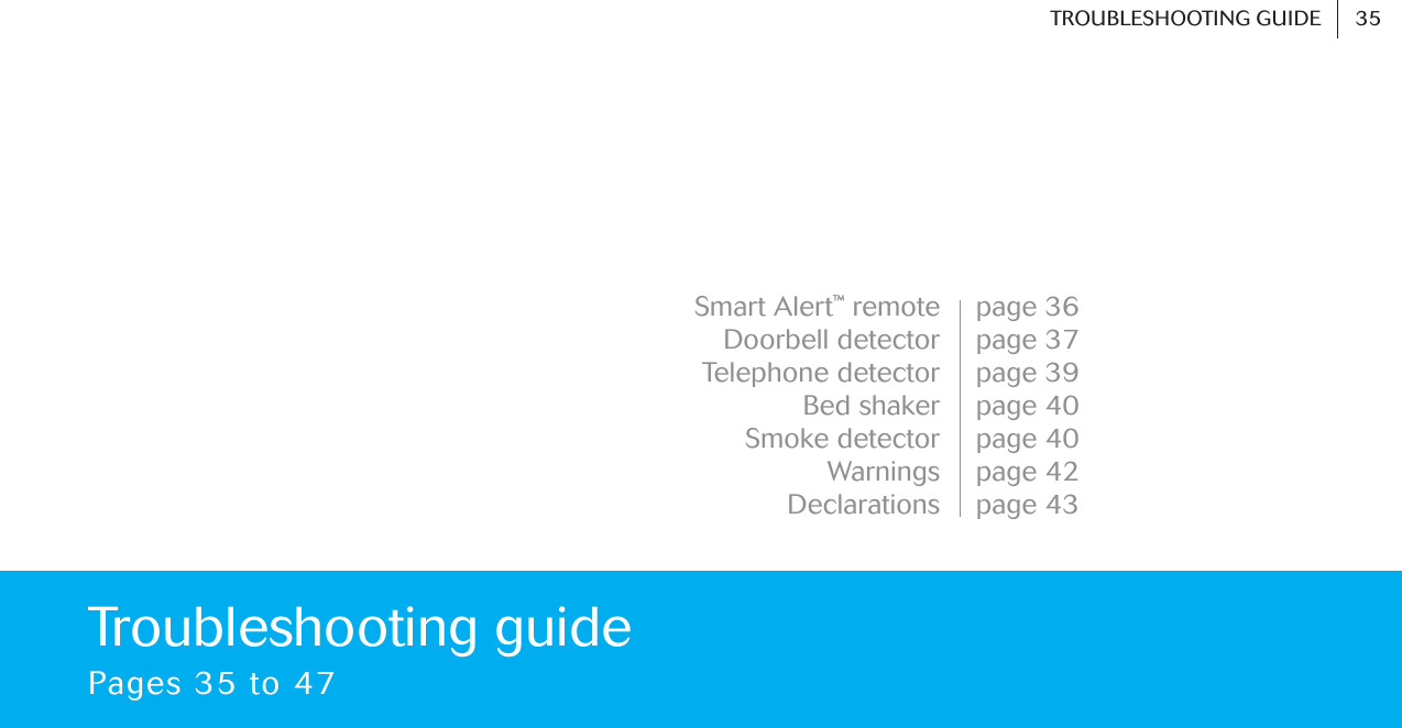 Troubleshooting guidePages 35 to 47 page 36page 37page 39page 40page 40page 42page 43Smart Alert™remoteDoorbell detectorTelephone detectorBed shakerSmoke detectorWarningsDeclarations    35TROUBLESHOOTING GUIDE