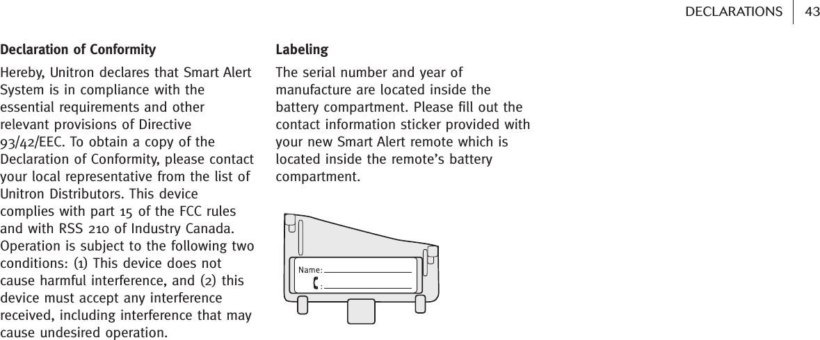 Declaration of ConformityHereby, Unitron declares that Smart AlertSystem is in compliance with theessential requirements and otherrelevant provisions of Directive93/42/EEC. To obtain a copy of theDeclaration of Conformity, please contactyour local representative from the list ofUnitron Distributors. This devicecomplies with part 15 of the FCC rulesand with RSS 210 of Industry Canada.Operation is subject to the following twoconditions: (1) This device does notcause harmful interference, and (2) thisdevice must accept any interferencereceived, including interference that maycause undesired operation.Labeling The serial number and year ofmanufacture are located inside thebattery compartment. Please fill out thecontact information sticker provided withyour new Smart Alert remote which islocated inside the remote’s batterycompartment.43DECLARATIONS