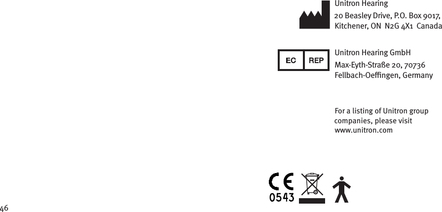 46Unitron Hearing 20 Beasley Drive, P.O. Box 9017,  Kitchener, ON  N2G 4X1  CanadaUnitron Hearing GmbHMax-Eyth-Straße 20, 70736 Fellbach-Oengen, GermanyFor a listing of Unitron group companies, please visit  www.unitron.com