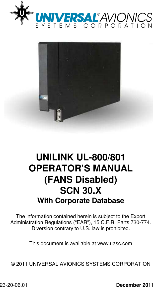 23-20-06.01  December 2011                      UNILINK UL-800/801  OPERATOR’S MANUAL (FANS Disabled) SCN 30.X With Corporate Database  The information contained herein is subject to the Export Administration Regulations (“EAR”), 15 C.F.R. Parts 730-774. Diversion contrary to U.S. law is prohibited.  This document is available at www.uasc.com   © 2011 UNIVERSAL AVIONICS SYSTEMS CORPORATION   