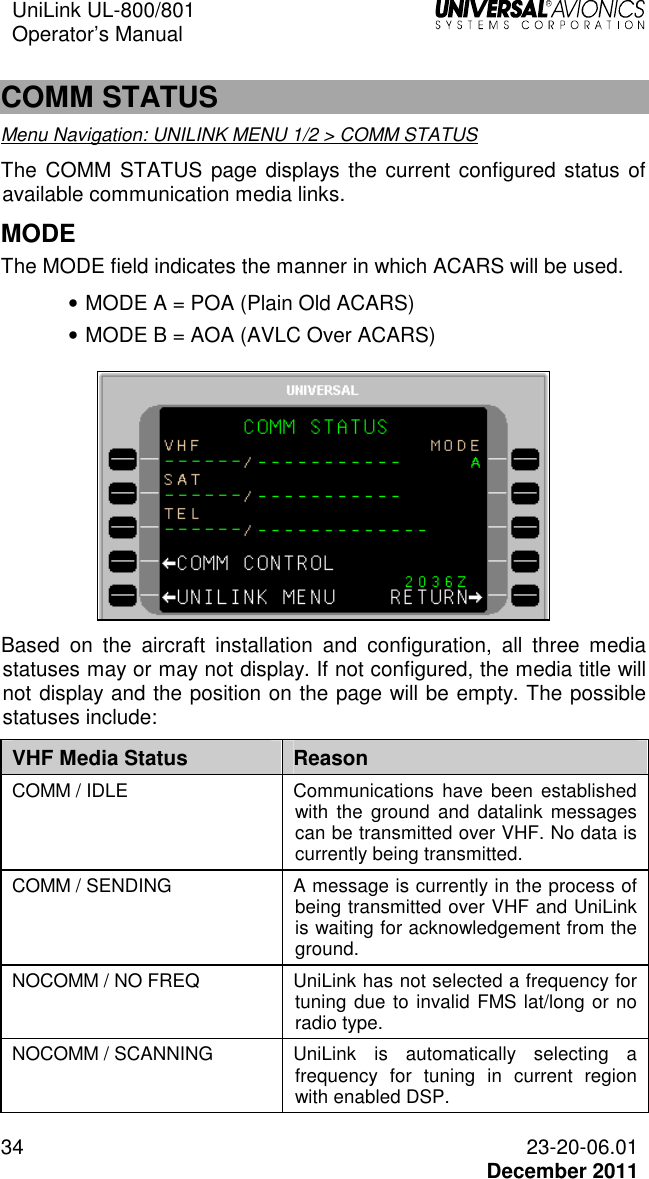 UniLink UL-800/801  Operator’s Manual   34 23-20-06.01   December 2011  COMM STATUS Menu Navigation: UNILINK MENU 1/2 &gt; COMM STATUS  The  COMM STATUS page displays the current configured status  of available communication media links.  MODE The MODE field indicates the manner in which ACARS will be used. • MODE A = POA (Plain Old ACARS) • MODE B = AOA (AVLC Over ACARS)   Based  on  the  aircraft  installation  and  configuration,  all  three  media statuses may or may not display. If not configured, the media title will not display and the position on the page will be empty. The possible statuses include: VHF Media Status  Reason COMM / IDLE  Communications  have  been established with  the  ground and datalink  messages can be transmitted over VHF. No data is currently being transmitted.  COMM / SENDING  A message is currently in the process of being transmitted over VHF and UniLink is waiting for acknowledgement from the ground. NOCOMM / NO FREQ  UniLink has not selected a frequency for tuning due to invalid FMS lat/long or no radio type. NOCOMM / SCANNING  UniLink  is  automatically  selecting  a frequency  for  tuning  in  current  region with enabled DSP. 