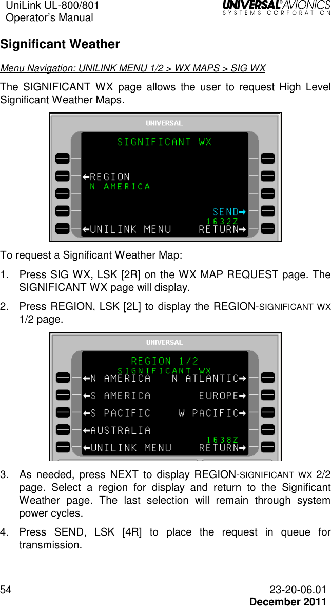 UniLink UL-800/801  Operator’s Manual   54 23-20-06.01   December 2011 Significant Weather Menu Navigation: UNILINK MENU 1/2 &gt; WX MAPS &gt; SIG WX The  SIGNIFICANT  WX page  allows  the  user to  request  High  Level Significant Weather Maps.   To request a Significant Weather Map: 1.  Press SIG WX, LSK [2R] on the WX MAP REQUEST page. The SIGNIFICANT WX page will display. 2.  Press REGION, LSK [2L] to display the REGION-SIGNIFICANT WX 1/2 page.  3.  As  needed,  press  NEXT to  display  REGION-SIGNIFICANT  WX 2/2 page.  Select  a  region  for  display  and  return  to  the  Significant Weather  page.  The  last  selection  will  remain  through  system power cycles. 4.  Press  SEND,  LSK  [4R]  to  place  the  request  in  queue  for transmission.  