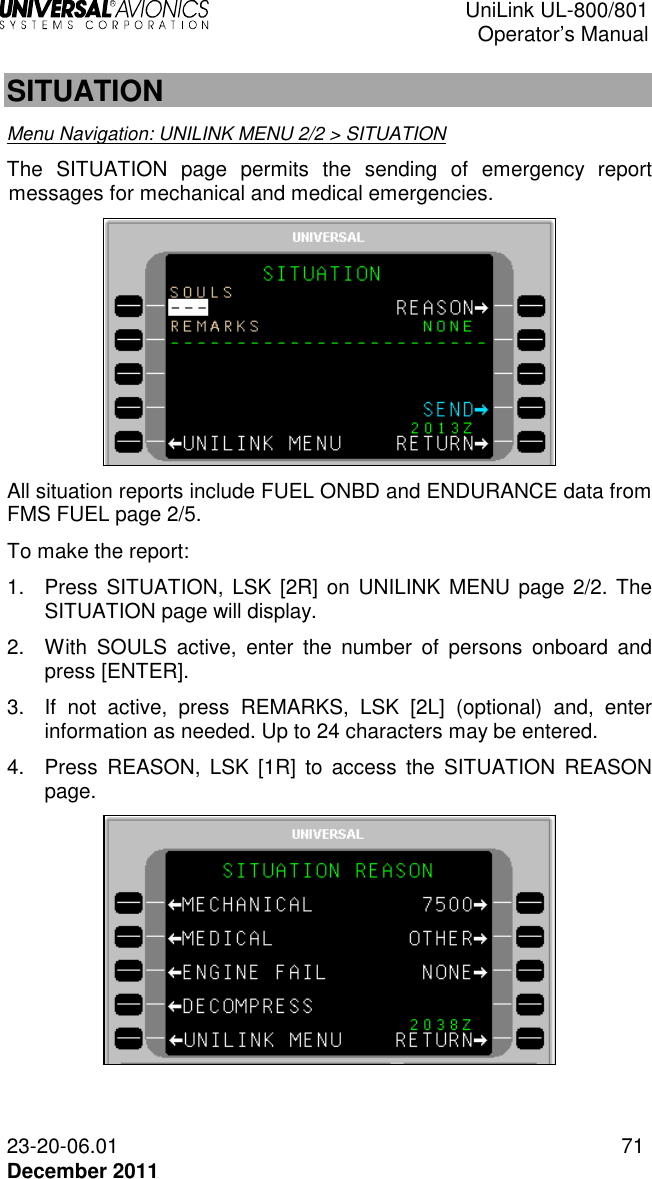  UniLink UL-800/801  Operator’s Manual  23-20-06.01 71 December 2011  SITUATION  Menu Navigation: UNILINK MENU 2/2 &gt; SITUATION The  SITUATION  page  permits  the  sending  of  emergency  report messages for mechanical and medical emergencies.   All situation reports include FUEL ONBD and ENDURANCE data from FMS FUEL page 2/5.  To make the report: 1.  Press SITUATION, LSK  [2R]  on UNILINK  MENU page 2/2. The SITUATION page will display. 2.  With  SOULS  active,  enter  the  number  of  persons  onboard  and press [ENTER]. 3.  If  not  active,  press  REMARKS,  LSK  [2L]  (optional)  and,  enter information as needed. Up to 24 characters may be entered. 4.  Press  REASON,  LSK  [1R]  to  access  the  SITUATION  REASON page.   