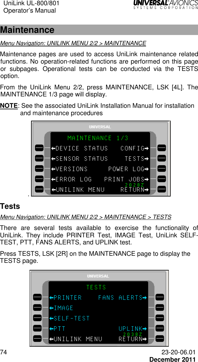 UniLink UL-800/801  Operator’s Manual   74 23-20-06.01   December 2011  Maintenance  Menu Navigation: UNILINK MENU 2/2 &gt; MAINTENANCE Maintenance pages are used to access UniLink maintenance related functions. No operation-related functions are performed on this page or  subpages.  Operational  tests  can  be  conducted  via  the  TESTS option.  From  the  UniLink  Menu  2/2,  press  MAINTENANCE,  LSK  [4L].  The MAINTENANCE 1/3 page will display.  NOTE: See the associated UniLink Installation Manual for installation and maintenance procedures .  Tests Menu Navigation: UNILINK MENU 2/2 &gt; MAINTENANCE &gt; TESTS There  are  several  tests  available  to  exercise  the  functionality  of UniLink.  They  include  PRINTER  Test,  IMAGE  Test,  UniLink  SELF-TEST, PTT, FANS ALERTS, and UPLINK test. Press TESTS, LSK [2R] on the MAINTENANCE page to display the TESTS page.   