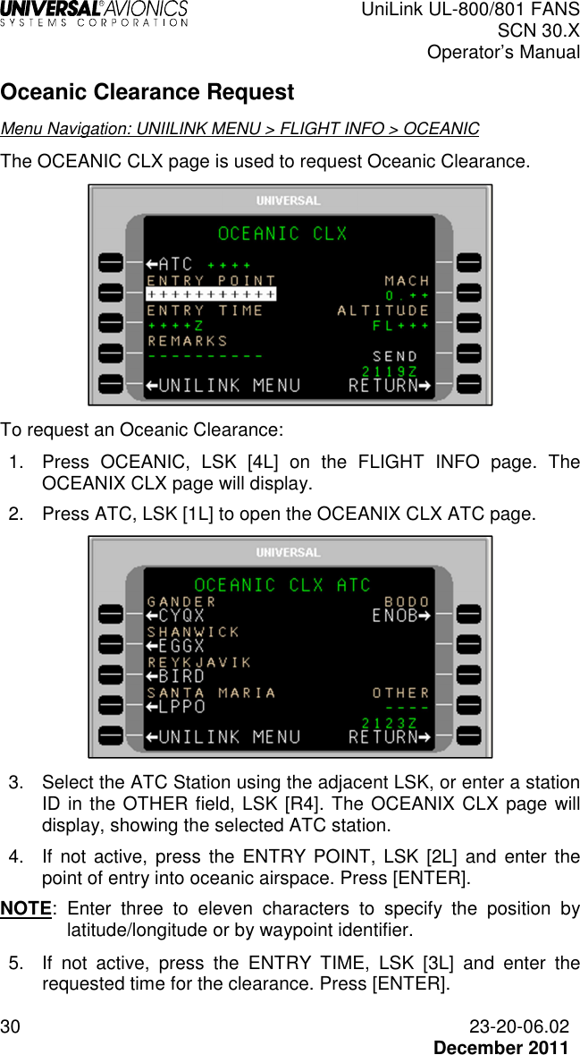  UniLink UL-800/801 FANS SCN 30.X Operator’s Manual  30  23-20-06.02  December 2011 Oceanic Clearance Request Menu Navigation: UNIILINK MENU &gt; FLIGHT INFO &gt; OCEANIC The OCEANIC CLX page is used to request Oceanic Clearance.  To request an Oceanic Clearance: 1.  Press  OCEANIC,  LSK  [4L]  on  the  FLIGHT  INFO  page.  The OCEANIX CLX page will display. 2.  Press ATC, LSK [1L] to open the OCEANIX CLX ATC page.   3.  Select the ATC Station using the adjacent LSK, or enter a station ID in the OTHER field, LSK [R4]. The OCEANIX CLX page will display, showing the selected ATC station. 4.  If  not  active, press the  ENTRY POINT,  LSK  [2L]  and enter  the point of entry into oceanic airspace. Press [ENTER].  NOTE:  Enter  three  to  eleven  characters  to  specify  the  position  by latitude/longitude or by waypoint identifier. 5.  If  not  active,  press  the  ENTRY  TIME,  LSK  [3L]  and  enter  the requested time for the clearance. Press [ENTER]. 