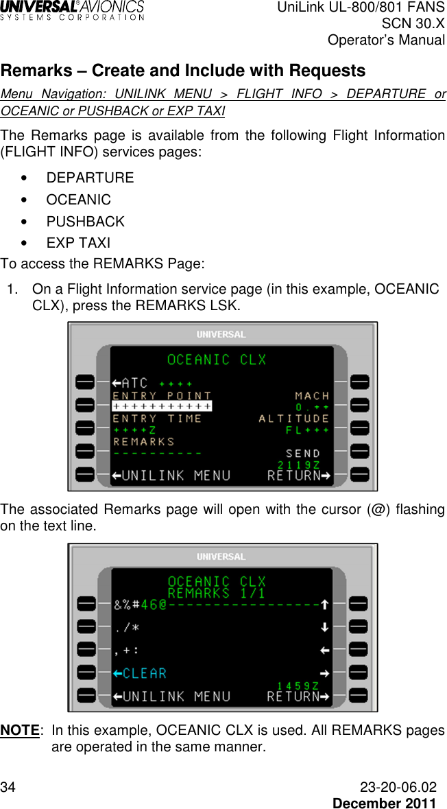  UniLink UL-800/801 FANS SCN 30.X Operator’s Manual  34  23-20-06.02  December 2011 Remarks – Create and Include with Requests Menu  Navigation:  UNILINK  MENU  &gt;  FLIGHT  INFO  &gt;  DEPARTURE  or OCEANIC or PUSHBACK or EXP TAXI The  Remarks  page is  available from the following  Flight  Information (FLIGHT INFO) services pages: •  DEPARTURE •  OCEANIC  •  PUSHBACK •  EXP TAXI To access the REMARKS Page: 1.  On a Flight Information service page (in this example, OCEANIC CLX), press the REMARKS LSK.   The associated Remarks page will open with the cursor (@) flashing on the text line.   NOTE:  In this example, OCEANIC CLX is used. All REMARKS pages are operated in the same manner.  