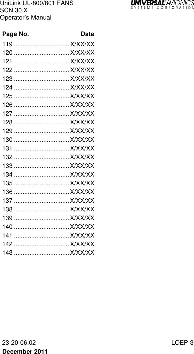 UniLink UL-800/801 FANS SCN 30.X Operator’s Manual   23-20-06.02  LOEP-3 December 2011    Page No.  Date  119 ................................ X/XX/XX  120 ................................ X/XX/XX  121 ................................ X/XX/XX  122 ................................ X/XX/XX  123 ................................ X/XX/XX  124 ................................ X/XX/XX  125 ................................ X/XX/XX  126 ................................ X/XX/XX  127 ................................ X/XX/XX  128 ................................ X/XX/XX  129 ................................ X/XX/XX  130 ................................ X/XX/XX  131 ................................ X/XX/XX  132 ................................ X/XX/XX  133 ................................ X/XX/XX  134 ................................ X/XX/XX  135 ................................ X/XX/XX  136 ................................ X/XX/XX  137 ................................ X/XX/XX  138 ................................ X/XX/XX  139 ................................ X/XX/XX  140 ................................ X/XX/XX  141 ................................ X/XX/XX  142 ................................ X/XX/XX  143 ................................ X/XX/XX        