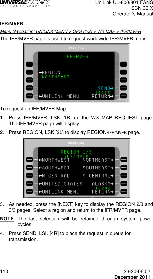  UniLink UL-800/801 FANS SCN 30.X Operator’s Manual  110  23-20-06.02  December 2011 IFR/MVFR Menu Navigation: UNILINK MENU &gt; OPS (1/2) &gt; WX MAP &gt; IFR/MVFR The IFR/MVFR page is used to request worldwide IFR/MVFR maps.   To request an IFR/MVFR Map: 1.  Press  IFR/MVFR,  LSK  [1R]  on  the  WX  MAP  REQUEST  page. The IFR/MVFR page will display. 2.  Press REGION, LSK [2L] to display REGION-IFR/MVFR page.  3.  As needed, press the [NEXT] key to display the REGION 2/3 and 3/3 pages. Select a region and return to the IFR/MVFR page.  NOTE:  The  last  selection  will  be  retained  through  system  power cycles.  4.  Press SEND, LSK [4R] to place the request in queue for transmission.    