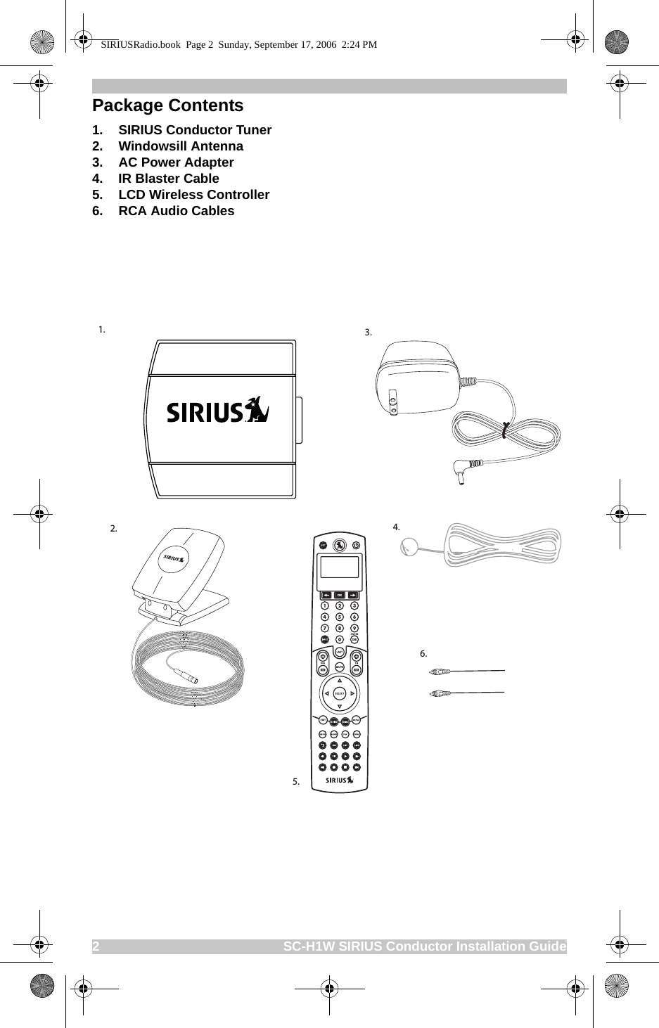 22                                                   SC-H1W SIRIUS Conductor Installation GuidePackage Contents1. SIRIUS Conductor Tuner2. Windowsill Antenna3. AC Power Adapter4. IR Blaster Cable5. LCD Wireless Controller6. RCA Audio Cables1.2.3.4.5.6.SIRIUSRadio.book  Page 2  Sunday, September 17, 2006  2:24 PM