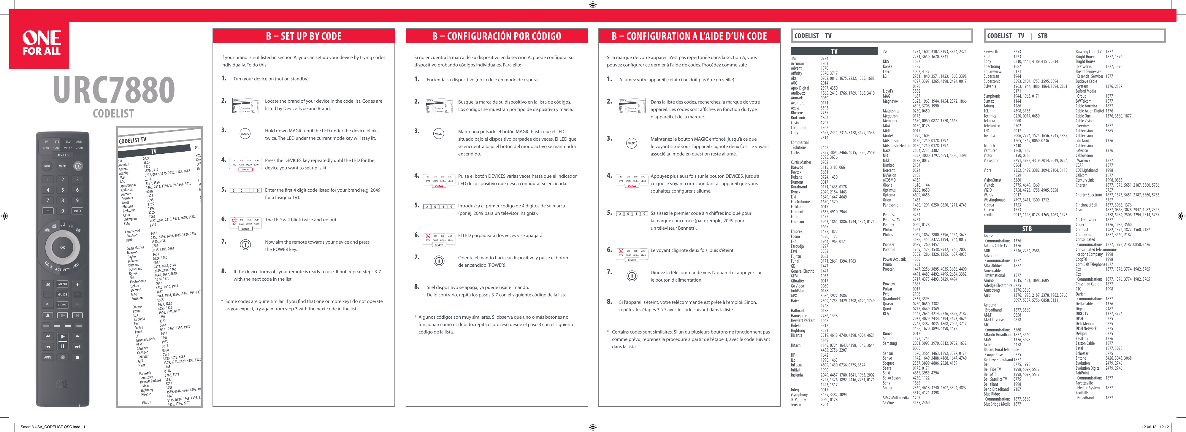 URC7880CODELISTCODELIST     TV CODELIST     TV     |     STBTV3M 0724Accurian 1803Advent 1570Anity  3870, 3717Akai  0702, 0812, 1675, 2232, 1385, 1688AOC 2014Apex Digital  2397, 4350Audiovox  1865, 2413, 1766, 1769, 1868, 3410Aumark 0060Aventura 0171Axess 3593Blu:sens 2735Broksonic 1892Casio 1205Champion 1362Coby  3627, 2344, 2315, 3478, 3629, 1538, 2314Commercial  Solutions  1447Curtis  2855, 3895, 2466, 4035, 1326, 2559, 3595, 3636Curtis Mathes  0702Daewoo  3115, 3183, 0661Daytek 3651Dukane  0724, 1430Dumont 0017Durabrand  0171, 1665, 0178Dynex  2049, 2184, 1463Eiki  1649, 1647, 4649Electrohome  1670, 1570Elektra 0017Element  4635, 4910, 2964Elite 1457Emerson  1963, 1864, 1886, 1944, 1394, 0171, 1665Emprex  1422, 1822Epson  4250, 1122ESA  1944, 1963, 0171Faroudja 1297Favi 3382Fujitsu 0683Funai  0171, 2861, 1394, 1963GE 1447General Electric  1447GFM 1963Gibralter 0017Go Video  0060GoldStar 0178GPX  3980, 3977, 4586Haier  2309, 1753, 3429, 4398, 4120, 1749, 1748Hallmark 0178Hannspree  2786, 1348Hewlett Packard  1642Hidear 3817Hightong 3253Hisense  3519, 4618, 4740, 4398, 4054, 4621, 4149Hitachi  1145, 0724, 1643, 4398, 1345, 3644, 4455, 2756, 2207HP 1642iLo  1990, 1463InFocus  4609, 1430, 0736, 0775, 3524Initial 1990Insignia  2049, 4487, 1780, 1641, 1963, 2002, 3227, 1326, 1892, 2416, 2751, 0171, 1423, 1517Inteq 0017iSymphony  3429, 3382, 3094JC Penney  0060, 0178Jensen 3204JVC  1774, 1601, 4107, 3393, 3854, 2321, 2271, 3650, 1670, 3841KDS 1687Konka 1385LeEco  4007, 4137LG  2731, 1840, 3571, 1423, 1860, 3398, 4397, 3397, 1265, 4398, 2424, 0017, 0178Lloyd’s 3382MAG 1687Magnavox  3623, 1963, 1944, 1454, 2372, 1866, 4395, 3708, 1990Matsushita  0250, 0650Megatron 0178Memorex  1670, 0060, 0877, 1570, 1665MGA  0150, 0178Midland 0017Mintek  1990, 1603Mitsubishi  0150, 1250, 0178, 1797Mitsubishi Electric  0150, 1250, 0178, 1797Naxa  2104, 2735, 3382NEC  3257, 3000, 1797, 4693, 4380, 1398Nikko  0178, 0017Nimbro 2104Norcent 0824NuVision 2158oCOSMO 4139Ölevia  1610, 1144Optimus  0250, 0650Optoma  4609, 4658Orion 1463Panasonic  1480, 1291, 0250, 0650, 1271, 4743, 0178Peerless 4254Peerless-AV 4254Penney  0060, 0178Philco 1963Philips  3069, 1867, 2800, 3396, 1454, 3623, 3678, 1455, 2372, 1394, 1744, 0017Pioneer  0679, 1260, 1457Polaroid  1769, 1523, 1538, 3942, 1766, 2002, 3382, 1286, 1326, 1385, 1687, 4035Power Acoustik  1865Prima 1753Proscan  1447, 2256, 3895, 4035, 3636, 4490, 4491, 4483, 4492, 4495, 2634, 3382, 3717, 4375, 4493, 3429, 4494Proview 1687Pulsar 0017Pyle 2196QuantumFX  2337, 3593Quasar  0250, 0650, 3382Qumi  0775, 4649, 1369RCA  1447, 2634, 4214, 2746, 3895, 2187, 2932, 4079, 2434, 4394, 4623, 4625, 2247, 3382, 4035, 1868, 2002, 3717, 4488, 1670, 3894, 4490, 4492Runco 0017Sampo  1597, 1755Samsung  2051, 3993, 3970, 0812, 0702, 1632, 0060Sansui  1670, 3564, 1463, 1892, 3377, 0171Sanyo  1142, 1649, 3488, 4168, 1647, 4740Sceptre  2337, 3899, 4886, 2528, 4139Sears  0178, 0171Seiki  4635, 3953, 4794Seiko Epson  4250, 1122Sens 1865Sharp  2360, 4618, 4740, 4507, 3394, 4892, 3519, 4121, 4398SIM2 Multimedia  1297SkyVue  4135, 2360Skyworth 3253Solé 1623Sony  0810, 4448, 4189, 4151, 0834Spectroniq 1687Squareview 0171Superscan 1944Supersonic  3593, 2104, 1753, 3595, 3894Sylvania  1963, 1944, 1886, 1864, 1394, 2861, 0171Symphonic  1944, 1963, 0171Syntax 1144Tatung 1286TCL  4398, 3183Technics  0250, 0017, 0650Teknika 0060Telefunken 0702TNCi 0017Toshiba  2006, 2724, 1524, 1656, 3945, 4885, 1265, 1369, 0060, 0736TruTech 3410Venturer  1868, 1865Victor  0150, 0250Viewsonic  3791, 4938, 4319, 2014, 2049, 0724, 0864Viore  2352, 3429, 3382, 3094, 2104, 3118, 4829VisionQuest 3380Vivitek  0775, 4649, 1369VIZIO  3758, 4723, 1758, 4905, 3358Wards 0017Westinghouse  4797, 3411, 1300, 1712Xiahua 1753Xoceco 1753Zenith  0017, 1145, 0178, 1265, 1463, 1423STBAccess  Communications  1376Adams Cable TV  1376ADB  3246, 2254, 2586Advocate  Communications  1877Alta Utilities  1877Americable  International  1877Amino  1615, 1481, 1898, 3605Arledge Electronics 0775Armstrong  1376, 3560Arris  1376, 1998, 2187, 2378, 1982, 3765, 5097, 5537, 5756, 0858, 5131Astound  Broadband  1877, 3560AT&amp;T 0858AT&amp;T U-verse  0858ATC  Communications  3560Atlantic Broadband 1877, 3560ATMC  1376, 3028Axtel 4458Ballard Rural Telephone  Cooperative  0775Beehive Broadband 1877Bell  0775, 1998Bell Fibe TV  1998, 5097, 5537Bell MTS  1998, 5097, 5537Bell Satellite TV  0775Bellaliant 1998Bend Broadband  2187Blue Ridge  Communications  1877, 3560BlueBridge Media  1877Bowling Cable TV  1877Bright House  1877, 1376Bright House  Networks  1877, 1376Bristol Tennessee  Essential Services  1877Buckeye Cable  System  1376, 2187Buford Media  Group  1877BWTelcom 1877Cable America  1877Cable Axion Digitel  1376Cable One  1376, 3560, 1877Cable Vision  Services  1877Cablevision 3885Cablevision  du Nord  1376Cablevisión  Mexico  1376Cablovision  Warwick  1877CCAP 1877CDE Lightband  1998Cellcom 1877CenturyLink  1998, 0858Charter  1877, 1376, 5651, 2187, 3560, 5756, 5757Charter Spectrum  1877, 1376, 5651, 2187, 3560, 5756, 5757Cincinnati Bell  1877, 3068, 1376Cisco  1877, 0858, 3028, 2947, 1982, 2345, 2378, 5484, 2506, 3294, 4514, 5757Click Network  1877Cogeco  1376, 1982, 3560Comcast  1982, 1376, 1877, 3560, 2187Comporium  1877, 3560, 2187Consolidated  Communications  1877, 1998, 2187, 0858, 3426Consolidated Telecommuni-  cations Company  1998CoopTel 1998Corn Belt Telephone 1877Cox  1877, 1376, 3774, 1982, 3765Cox  Communications  1877, 1376, 3774, 1982, 3765Crossman Cable  1877CTC 1998Darien  Communications  1877Delta Cable  1376Digeo 2187DIRECTV  1377, 3724DISH 0775Dish Mexico  0775DISH Network  0775Dishpro 0775EastLink 1376Easton Cable  1877Eatel  1877, 3028Echostar 0775Entone  3426, 3048, 3068Evolution  2479, 2746Evolution Digital  2479, 2746FairPoint  Communications  1877Fayetteville  Electric System  1877Foothills  Broadband  1877B – SET UP BY CODEIf your brand is not listed in section A, you can set up your device by trying codes individually. To do this:1.        Turn your device on (not on standby).2.       Locate the brand of your device in the code list. Codes are listed by Device Type and Brand.3.      Hold down MAGIC until the LED under the device blinks twice. The LED under the current mode key will stay lit.4.      Press the DEVICES key repeatedly until the LED for the device you want to set up is lit.5.       Enter the ﬁrst 4 digit code listed for your brand (e.g. 2049 for a Insignia TV).6.     The LED will blink twice and go out.7.     Now aim the remote towards your device and press the POWER key.8.          If the device turns oﬀ, your remote is ready to use. If not, repeat steps 3-7 with the next code in the list.*   Some codes are quite similar. If you ﬁnd that one or more keys do not operate as you expect, try again from step 3 with the next code in the list.B – CONFIGURATION A L’AIDE D’UN CODESi la marque de votre appareil n’est pas répertoriée dans la section A, vous pouvez conﬁgurer ce dernier à l’aide de codes. Procédez comme suit:1.       Allumez votre appareil (celui-ci ne doit pas être en veille).2.     Dans la liste des codes, recherchez la marque de votre appareil. Les codes sont aﬃchés en fonction du type d’appareil et de la marque.3.     Maintenez le bouton MAGIC enfoncé, jusqu’à ce que le voyant situé sous l’appareil clignote deux fois. Le voyant associé au mode en question reste allumé.4.     Appuyez plusieurs fois sur le bouton DEVICES, jusqu’à ce que le voyant correspondant à l’appareil que vous souhaitez conﬁgurer s’allume.5.     Saisissez le premier code à 4 chiﬀres indiqué pour la marque concernée (par exemple, 2049 pour un téléviseur Bennett).6.    Le voyant clignote deux fois, puis s’éteint.7.     Dirigez la télécommande vers l’appareil et appuyez sur le bouton d’alimentation.8.        Si l’appareil s’éteint, votre télécommande est prête à l’emploi. Sinon, répétez les étapes 3 à 7 avec le code suivant dans la liste.*    Certains codes sont similaires. Si un ou plusieurs boutons ne fonctionnent pas comme prévu, reprenez la procédure à partir de l’étape 3, avec le code suivant dans la liste.                      B – CONFIGURACIÓN POR CÓDIGOSi no encuentra la marca de su dispositivo en la sección A, puede conﬁgurar su dispositivo probando códigos individuales. Para ello:1.        Encienda su dispositivo (no lo deje en modo de espera).2.      Busque la marca de su dispositivo en la lista de códigos.      Los códigos se muestran por tipo de dispositivo y marca.3.      Mantenga pulsado el botón MAGIC hasta que el LED situado bajo el dispositivo parpadee dos veces. El LED que se encuentra bajo el botón del modo activo se mantendrá encendido.4.      Pulse el botón DEVICES varias veces hasta que el indicador LED del dispositivo que desea conﬁgurar se encienda.5.     Introduzca el primer código de 4 dígitos de su marca     (por ej. 2049 para un televisor Insignia).6.     El LED parpadeará dos veces y se apagará.7.     Oriente el mando hacia su dispositivo y pulse el botón     de encendido (POWER).8.         Si el dispositivo se apaga, ya puede usar el mando.  De lo contrario, repita los pasos 3-7 con el siguiente código de la lista.*   Algunos códigos son muy similares. Si observa que uno o más botones no funcionan como es debido, repita el proceso desde el paso 3 con el siguiente código de la lista.  Smart 8 USA_CODELIST QSG.indd   1 12-06-18   12:12
