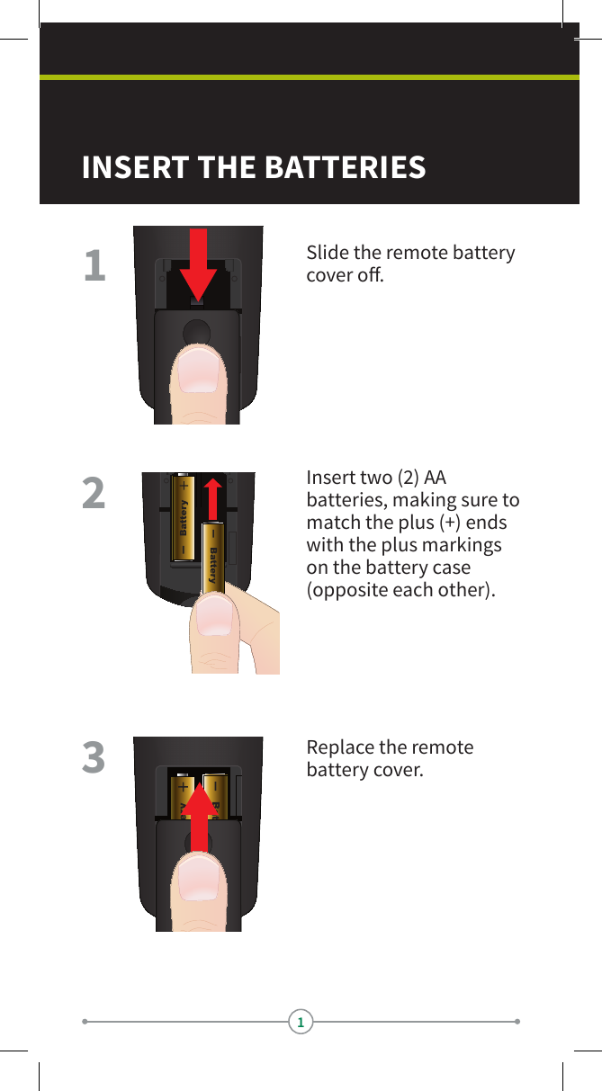 1Slide the remote battery cover o.Insert two (2) AA batteries, making sure to match the plus (+) ends with the plus markings on the battery case (opposite each other).Replace the remote battery cover.INSERT THE BATTERIES123