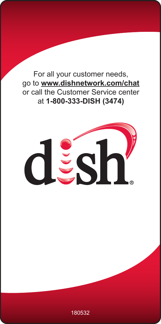 For all your customer needs,go to www.dishnetwork.com/chat or call the Customer Service center at 1-800-333-DISH (3474)180532