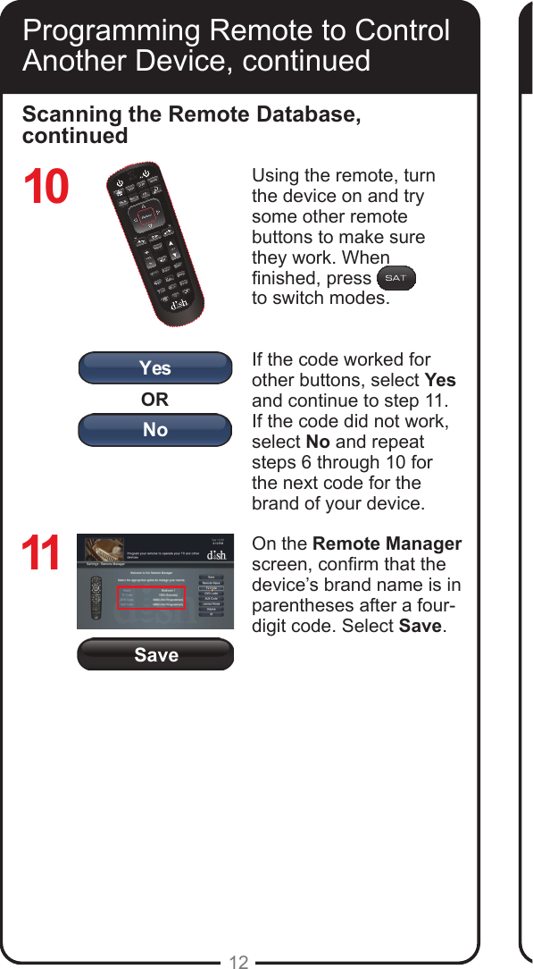SaveORYesNo12Programming Remote to Control Another Device, continuedScanning the Remote Database, continuedUsing the remote, turn the device on and try some other remote buttons to make sure they work. When nished, press to switch modes.If the code worked for other buttons, select Yes and continue to step 11. If the code did not work, select No and repeat steps 6 through 10 for the next code for the brand of your device.On the Remote Manager screen, conrm that the device’s brand name is in parentheses after a four-digit code. Select Save.1011