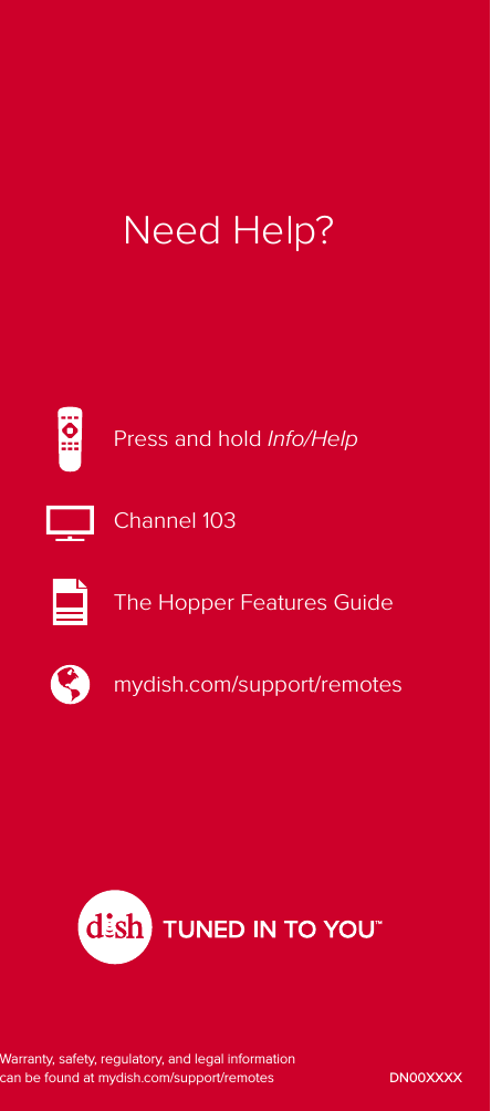 Press and hold Info/HelpChannel 103The Hopper Features Guidemydish.com/support/remotesDN00XXXXWarranty, safety, regulatory, and legal information can be found at mydish.com/support/remotesNeed Help?