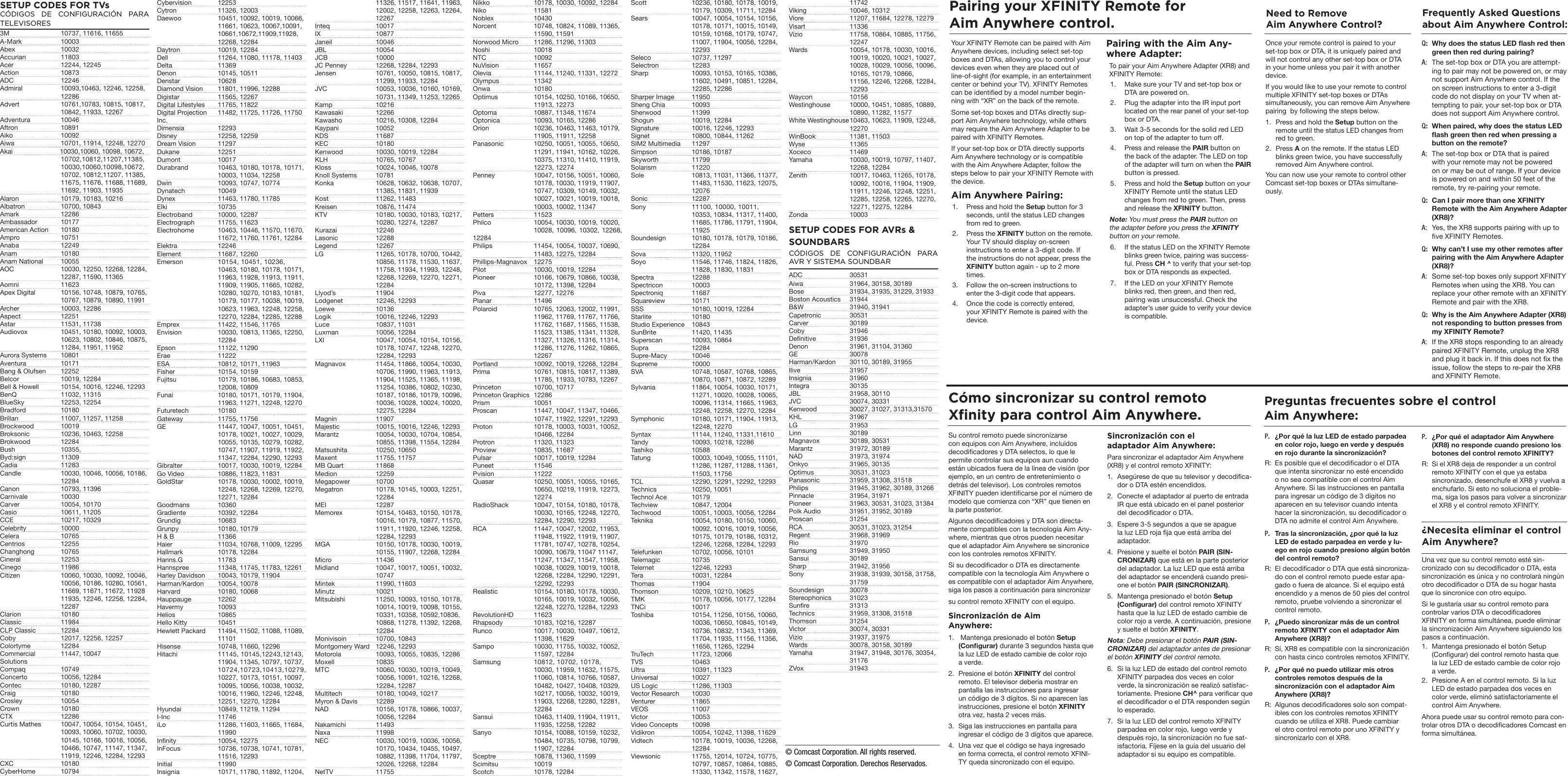 Pairing your XFINITY Remote for Aim Anywhere control. SETUP CODES FOR TVsCÓDIGOS DE CONFIGURACIÓN PARA TELEVISORES3M  10737, 11616, 11655A-Mark 10003Abex 10032Accurian 11803Acer  12244, 12245Action 10873ADC 12246Admiral  10093,10463, 12246, 12258,   12286Advert  10761,10783, 10815, 10817,    10842, 11933, 12267 Adventura 10046Aftron 10891Aiko 10092Aiwa  10701, 11914, 12248, 12270Akai  10030,10060, 10098, 10672,  10702,10812,11207,11385,    10030,10060,10098,10672,    10702, 10812,11207, 11385,    11675, 11676, 11688, 11689,    11692, 11903, 11935Alaron  10179, 10183, 10216Albatron  10700, 10843Amark 12286Ambassador 10177American Action  10180Ampro 10751Anaba 12249 Anam 10180Anam National  10055AOC  10030, 12250, 12268, 12284,    12287, 11590, 11365Aomni 11623Apex Digital  10156, 10748, 10879, 10765,    10767, 10879, 10890, 11991Archer  10003, 12286Aspect 12251Astar  11531, 11738Audiovox  10451, 10180, 10092, 10003,    10623, 10802, 10846, 10875,    11284, 11951, 11952Aurora Systems  10801Aventura 10171Bang &amp; Olufsen  12252Belcor  10019, 12284Bell &amp; Howell  10154, 10016, 12246, 12293BenQ  11032, 11315BlueSky  12253, 12254Bradford 10180Brillan  11007, 11257, 11258Brockwood 10019Broksonic  10236, 10463, 12258Brokwood 12284Bush 10355, Byd:sign 11309Cadia 11283Candle  10030, 10046, 10056, 10186,   12284Canon  10793, 11396Carnivale 10030Carver  10054, 10170Casio  10611, 11205CCE  10217, 10329Celebrity 10000Celera 10765Centrios 12255Changhong 10765Cineral 12253Cinego 11986Citizen  10060, 10030, 10092, 10046,    10056, 10186, 10280, 10561,    11669, 11671, 11672, 11928    11935, 12246, 12258, 12284,   12287Clarion 10180Classic 11984CLP Classic  12284Coby  12017, 12256, 12257Colortyme 12284Commercial  11447, 10047Solutions Compaq 10749Concerto  10056, 12284Contec  10180, 12287Craig 10180Crosley 10054 Crown 10180CTX 12286Curtis Mathes  10047, 10054, 10154, 10451,    10093, 10060, 10702, 10030,    10145, 10166, 10016, 10056,    10466, 10747, 11147, 11347,    11919, 12246, 12284, 12293 CXC 10180CyberHome 10794Cybervision 12253Cytron  11326, 12003Daewoo  10451, 10092, 10019, 10066,    11661, 10623, 10067,10091,    10661,10672,11909,11928,      12268, 12284 Daytron  10019, 12284Dell  11264, 11080, 11178, 11403Delta 11369Denon  10145, 10511Denstar 10628Diamond Vision  11801, 11996, 12288Digistar  11565, 12267Digital Lifestyles  11765, 11822Digital Projection  11482, 11725, 11726, 11750Inc. Dimensia 12293Disney  12258, 12259Dream Vision  11297Dukane 12251Dumont 10017Durabrand  10463, 10180, 10178, 10171,    10003, 11034, 12258Dwin  10093, 10747, 10774Dynatech 10049Dynex  11463, 11780, 11785Elki 10735Electroband  10000, 12287Electrograph  11755, 11623Electrohome  10463, 10446, 11570, 11670,    11672, 11760, 11761, 12284Elektra 12246Element  11687, 12260Emerson  10154, 10451, 10236,    10463, 10180, 10178, 10171,    11963, 11928, 11913, 11911,    11909, 11905, 11665, 10282,    10280, 10270, 10183, 10181,    10179, 10177, 10038, 10019,    10623, 11963, 12248, 12258,    12270, 12284, 12285, 12288Emprex  11422, 11546, 11765Envision  10030, 10813, 11365, 12250,   12284Epson  11122, 11290Erae 11222ESA  10812, 10171, 11963Fisher  10154, 10159Fujitsu  10179, 10186, 10683, 10853,    12008, 10809 Funai  10180, 10171, 10179, 11904,    11963, 11271, 12248, 12270Futuretech 10180Gateway  11755, 11756GE  11447, 10047, 10051, 10451,    10178, 10021, 10027, 10029,    10055, 10135, 10279, 10282,    10747, 11907, 11919, 11922,    11347, 12284, 12290, 12293Gibralter  10017, 10030, 10019, 12284Go Video  10886, 11823, 11831GoldStar  10178, 10030, 10002, 10019,    12248, 12268, 12269, 12270,    12271, 12284Goodmans 10360Gradiente  10392, 12284Grundig 10683Grunpy  10180, 10179H &amp; B  11366Haier  11034, 10768, 11009, 12295Hallmark  10178, 12284Hanns.G 11783Hannspree  11348, 11745, 11783, 12261Harley Davidson  10043, 10179, 11904Harman/Kardon  10054, 10078Harvard  10180, 10068Hauppauge 12262Havermy 10093Helios 10865Hello Kitty  10451Hewlett Packard  11494, 11502, 11088, 11089,   11101Hisense  10748, 11660, 12296Hitachi  11145, 10145,12243,12143,    11904, 11345, 10797, 10737,   10724,10723,10413,10279,    10227, 10173, 10151, 10097,    10095, 10056, 10038, 10032,    10016, 11960, 12246, 12248,    12251, 12270, 12284Hyundai  10849, 11219, 11294I-Inc 11746iLo  11286, 11603, 11665, 11684,   11990Innity  10054, 12275InFocus  10736, 10738, 10741, 10781,    11516, 12293Initial 11990Insignia  10171, 11780, 11892, 11204,    11326, 11517, 11641, 11963,    12002, 12258, 12263, 12264,   12267Inteq 10017IX 10877Janeil 10046JBL 10054JCB 10000JC Penney  12268, 12284, 12293Jensen  10761, 10050, 10815, 10817,    11299, 11933, 12284JVC  10053, 10036, 10160, 10169,    10731, 11349, 11253, 12265Kamp 10216Kawasaki 12266Kawasho  10216, 10308, 12284Kaypani 10052KDS 11687KEC 10180Kenwood  10030, 10019, 12284KLH  10765, 10767Kloss  10024, 10046, 10078Knoll Systems  10781Konka  10628, 10632, 10638, 10707,    11385, 11831, 11939Kost  11262, 11483Kreisen  10876, 11474KTV  10180, 10030, 10183, 10217,    10280, 12274, 12287Kurazai  12246Lasonic 12288Legend 12267LG  11265, 10178, 10700, 10442,    10856, 11178, 11530, 11637,    11758, 11934, 11993, 12248,    12268, 12269, 12270, 12271,   12284Llyod’s 11904Lodgenet  12246, 12293Loewe 10136Logik  10016, 12246, 12293Luce  10837, 11031Luxman  10056, 12284LXI  10047, 10054, 10154, 10156,    10178, 10747, 12248, 12270,    12284, 12293Magnavox  11454, 11866, 10054, 10030,    10706, 11990, 11963, 11913,    11904, 11525, 11365, 11198,    11254, 10386, 10802, 10230,    10187, 10186, 10179, 10096,    10036, 10028, 10024, 10020,    12275, 12284Magnin 11907Majestic  10015, 10016, 12246, 12293Marantz  10054, 10030, 10704, 10854,    10855, 11398, 11554, 12284Matsushita  10250, 10650Maxent  11755, 11757MB Quart  11868 Medion 12259Megapower 10700Megatron  10178, 10145, 10003, 12251,   12284MEI 12287Memorex  10154, 10463, 10150, 10178,    10016, 10179, 10877, 11570,    11911, 11920, 12246, 12258,    12284, 12293MGA  10150, 10178, 10030, 10019,    10155, 11907, 12268, 12284Micro 11436Midland  10047, 10017, 10051, 10032,   10747Mintek  11990, 11603Minutz  10021Mitsubishi  11250, 10093, 10150, 10178,    10014, 10019, 10098, 10155,    10331, 10358, 10592,10836,    10868, 11278, 11392, 12268,   12284Monivisoin  10700, 10843Montgomery Ward  12246, 12293Motorola  10093, 10055, 10835, 12286Moxell 10835MTC  10060, 10030, 10019, 10049,    10056, 10091, 10216, 12268,    12284, 12287Multitech  10180, 10049, 10217Myron &amp; Davis  12289NAD  10156, 10178, 10866, 10037,    10056, 12284Nakamichi 11493Naxa 11998NEC  10030, 10019, 10036, 10056,    10170, 10434, 10455, 10497,    10882, 11398, 11704, 11797,    12026, 12268, 12284NetTV 11755Nikko  10178, 10030, 10092, 12284Niko 11581Noblex 10430Norcent  10748, 10824, 11089, 11365,    11590, 11591Norwood Micro  11286, 11296, 11303Noshi 10018NTC 10092NuVision 11657Olevia  11144, 11240, 11331, 12272Olympus 11342Onwa 10180Optimus  10154, 10250, 10166, 10650,    11913, 12273Optoma  10887, 11348, 11674Optonica  10093, 10165, 12286Orion  10236, 10463, 11463, 10179,    11905, 11911, 12258Panasonic  10250, 10051, 10055, 10650,    11291, 11941, 10162, 10226,    10375, 11310, 11410, 11919,    12273, 12274Penney  10047, 10156, 10051, 10060,    10178, 10030, 11919, 11907,    10747, 10309, 10149, 10032,    10027, 10021, 10019, 10018,    10003, 10002, 11347Petters 11523Philco  10054, 10030, 10019, 10020,    10028, 10096, 10302, 12268, 12284Philips  11454, 10054, 10037, 10690,    11483, 12275, 12284Phillips-Magnavox 12275Pilot  10030, 10019, 12284Pioneer  10166, 10679, 10866, 10038,    10172, 11398, 12284Piva  12277, 12276Planar 11496Polaroid  10765, 12063, 12002, 11991,    11962, 11769, 11767, 11766,    11762, 11687, 11565, 11538,    11523, 11385, 11341, 11328,    11327, 11326, 11316, 11314,    11286, 11276, 11262, 10865,   12267Portland  10092, 10019, 12268, 12284Prima  10761, 10815, 10817, 11389,    11785, 11933, 10783, 12267Princeton  10700, 10717Princeton Graphics  12286Prism 10051Proscan  11447, 10047, 11347, 10466,    10747, 11922, 12291, 12293Proton  10178, 10003, 10031, 10052,    10466, 12284Protron  11320, 11323Proview  10835, 11687Pulsar  10017, 10019, 12284Puneet 11546Pvision 11222Quasar  10250, 10051, 10055, 10165,    10650, 10219, 11919, 12273,   12274RadioShack  10047, 10154, 10180, 10178,    10030, 10165, 12248, 12270,    12284, 12290, 12293RCA  11447, 10047, 12002, 11953,    11948, 11922, 11919, 11907,    11781, 10747, 10278, 10254,    10090, 10679, 11047 11147,    11247, 11347, 11547, 11958,    10038, 10029, 10019, 10018,    12268, 12284, 12290, 12291,    12292, 12293Realistic  10154, 10180, 10178, 10030,    10165, 10019, 10032, 10056,    12248, 12270, 12284, 12293RevolutionHD 11623Rhapsody  10183, 10216, 12287Runco  10017, 10030, 10497, 10612,    11398, 11629Sampo  10030, 11755, 10032, 10052,    11597, 12284Samsung  10812, 10702, 10178,    10030, 11959, 11632, 11575,    11060, 10814, 10766, 10587,    10482, 10427, 10408, 10329,    10217, 10056, 10032, 10019,    11903, 12268, 12280, 12281,   12284Sansui  10463, 11409, 11904, 11911,    11935, 12258, 12282Sanyo  10154, 10088, 10159, 10232,    10484, 10735, 10798, 10799,    11907, 12284Sceptre  10878, 11360, 11599Scimitsu 10019Scotch  10178, 12284Scott  10236, 10180, 10178, 10019,    10179, 10309, 11711, 12284Sears  10047, 10054, 10154, 10156,    10178, 10171, 10015, 10149,    10159, 10168, 10179, 10747,    11007, 11904, 10056, 12284,   12293Seleco  10737, 11297Selectron 12283Sharp  10093, 10153, 10165, 10386,    11602, 10491, 10851, 12284,    12285, 12286Sharper Image  11950Sheng Chia  10093Sherwood 11399Shogun  10019, 12284Signature  10016, 12246, 12293Signet  10800, 10844, 11262SIM2 Multimedia  11297Simpson  10186, 10187Skyworth 11799Solarism 11220Sole  10813, 11031, 11366, 11377,    11483, 11530, 11623, 12075,   12076Sonic 12287Sony  11100, 10000, 10011,    10353, 10834, 11317, 11400,    11685, 11786, 11791, 11904,   11925Soundesign   10180, 10178, 10179, 10186,   12284Sova  11320, 11952Soyo  11546, 11746, 11824, 11826,    11828, 11830, 11831Spectra 12288Spectricon   10003Spectroniq 11687Squareview   10171SSS  10180, 10019, 12284Starlite 10180Studio Experience  10843SunBrite  11420, 11435Superscan  10093, 10864Supra 12284Supre-Macy 10046Supreme 10000SVA  10748, 10587, 10768, 10865,    10870, 10871, 10872, 12289Sylvania  11864, 10054, 10030, 10171,    11271, 10020, 10028, 10065,    10096, 11314, 11665, 11963,    12248, 12258, 12270, 12284Symphonic  10180, 10171, 11904, 11913,    12248, 12270Syntax  11144, 11240, 11331,11610Tandy  10093, 10218, 12286Tashiko 10588Tatung  10003, 10049, 10055, 11101,    11286, 11287, 11288, 11361,    11503, 11756TCL  12290, 12291, 12292, 12293Technics  10250, 10051Technol Ace  10179Techview  10847, 12004Techwood  10051, 10003, 10056, 12284Teknika  10054, 10180, 10150, 10060,    10092, 10016, 10019, 10056,    10175, 10179, 10186, 10312,    12246, 12268, 12284, 12293Telefunken  10702, 10056, 10101Telemagic 10735Telernet  12246, 12293Tera  10031, 12284Thomas 11904Thomson  10209, 10210, 10625TMK  10178, 10056, 10177, 12284TNCi 10017Toshiba  10154, 11256, 10156, 10060,    10036, 10650, 10845, 10149,    10736, 10832, 11343, 11369,    11704, 11935, 11156, 11356,    11656, 11265, 12294TruTech  11723, 12066TVS 10463Ultra  10391, 11323Universal 10027US Logic  11286, 11303Vector Research  10030Venturer 11865VEOS 11007Victor 10053Video Concepts  10098Vidikron  10054, 10242, 11398, 11629Vidtech  10178, 10019, 10036, 12268,   12284Viewsonic  11755, 12014, 10724, 10775,    10797, 10857, 10864, 10885,    11330, 11342, 11578, 11627,   11742Viking  10046, 10312Viore  11207, 11684, 12278, 12279Visart 11336Vizio  11758, 10864, 10885, 11756,   12247Wards  10054, 10178, 10030, 10016,    10019, 10020, 10021, 10027,    10028, 10029, 10056, 10096,    10165, 10179, 10866,      11156, 12246, 12268, 12284,   12293 Waycon 10156Westinghouse  10000, 10451, 10885, 10889,    10890, 11282, 11577White Westinghouse 10463, 10623, 11909, 12248,   12270WinBook  11381, 11503Wyse 11365Xoceco 11469Yamaha  10030, 10019, 10797, 11407,    12268, 12284Zenith  10017, 10463, 11265, 10178,    10092, 10016, 11904, 11909,    11911, 12246, 12248, 12251,    12285, 12258, 12265, 12270,    12271, 12275, 12284Zonda 10003SETUP CODES FOR AVRs &amp; SOUNDBARSCÓDIGOS DE CONFIGURACIÓN PARA AVR Y SISTEMA SOUNDBARADC 30531Aiwa  31964, 30158, 30189Bose  31934, 31935, 31229, 31933Boston Acoustics  31944B&amp;W  31940, 31941Capetronic 30531Carver 30189Coby 31946Denitive  31936Denon  31961, 31104, 31360GE 30078Harman/Kardon  30110, 30189, 31955Ilive 31957Insignia 31960Integra 30135JBL  31958, 30110JVC  30074, 30331Kenwood  30027, 31027, 31313,31570KHL 31967LG 31953Linn 30189Magnavox  30189, 30531Marantz  31972, 30189NAD  31973, 31974Onkyo  31965, 30135Optimus  30531, 31023Panasonic  31959, 31308, 31518Philips  31945, 31962, 30189, 31266Pinnacle  31954, 31971Pioneer  31963, 30531, 31023, 31384Polk Audio   31951, 31952, 30189Proscan 31254RCA  30531, 31023, 31254Regent  31968, 31969Rio 31970Samsung  31949, 31950Sansui 30189Sharp  31942, 31956Sony  31938, 31939, 30158, 31758,   31759Soundesign 30078Stereophonics 31023Sunre  31313Technics  31959, 31308, 31518Thomson 31254Victor  30074, 30331Vizio  31937, 31975Wards  30078, 30158, 30189Yamaha  31947, 31948, 30176, 30354,   31176ZVox 31943Your XFINITY Remote can be paired with Aim Anywhere devices, including select set-top boxes and DTAs, allowing you to control your devices even when they are placed out of line-of-sight (for example, in an entertainment center or behind your TV). XFINITY Remotes can be identied by a model number begin-ning with “XR” on the back of the remote. Some set-top boxes and DTAs directly sup-port Aim Anywhere technology, while others may require the Aim Anywhere Adapter to be paired with XFINITY Remotes. If your set-top box or DTA directly supports Aim Anywhere technology or is compatible with the Aim Anywhere Adapter, follow the steps below to pair your XFINITY Remote with the device. Aim Anywhere Pairing: 1.  Press and hold the Setup button for 3 seconds, until the status LED changes from red to green. 2.  Press the XFINITY button on the remote. Your TV should display on-screen instructions to enter a 3-digit code. If the instructions do not appear, press the XFINITY button again - up to 2 more times. 3.  Follow the on-screen instructions to enter the 3-digit code that appears. 4.  Once the code is correctly entered, your XFINITY Remote is paired with the device. Pairing with the Aim Any-where Adapter:To pair your Aim Anywhere Adapter (XR8) and XFINITY Remote:1.  Make sure your TV and set-top box or DTA are powered on. 2.  Plug the adapter into the IR input port located on the rear panel of your set-top box or DTA.3.  Wait 3-5 seconds for the solid red LED on top of the adapter to turn off.4.  Press and release the PAIR button on the back of the adapter. The LED on top of the adapter will turn on when the PAIR button is pressed.5.  Press and hold the Setup button on your XFINITY Remote until the status LED changes from red to green. Then, press and release the XFINITY button.Note: You must press the PAIR button on            the adapter before you press the XFINITY button on your remote.6.  If the status LED on the XFINITY Remote blinks green twice, pairing was success-ful. Press CH ^ to verify that your set-top box or DTA responds as expected.7.  If the LED on your XFINITY Remote blinks red, then green, and then red, pairing was unsuccessful. Check the adapter’s user guide to verify your device is compatible.:QWhy does the status LED ash red then green then red during pairing? :AThe set-top box or DTA you are attempt-ing to pair may not be powered on, or may not support Aim Anywhere control. If the on screen instructions to enter a 3-digit code do not display on your TV when at-tempting to pair, your set-top box or DTA does not support Aim Anywhere control. :QWhen paired, why does the status LED ash green then red when pressing a button on the remote? :AThe set-top box or DTA that is paired with your remote may not be powered on or may be out of range. If your device is powered on and within 50 feet of the remote, try re-pairing your remote. :QCan I pair more than one XFINITY Remote with the Aim Anywhere Adapter (XR8)? :AYes, the XR8 supports pairing with up to ve XFINITY Remotes. :QWhy can’t I use my other remotes after pairing with the Aim Anywhere Adapter (XR8)? :ASome set-top boxes only support XFINITY Remotes when using the XR8. You can replace your other remote with an XFINITY Remote and pair with the XR8. :QWhy is the Aim Anywhere Adapter (XR8) not responding to button presses from my XFINITY Remote?  :AIf the XR8 stops responding to an already paired XFINITY Remote, unplug the XR8 and plug it back in. If this does not x the issue, follow the steps to re-pair the XR8 and XFINITY Remote.Frequently Asked Questions about Aim Anywhere Control:Cómo sincronizar su control remoto Xﬁnity para control Aim Anywhere.Su control remoto puede sincronizarse con equipos con Aim Anywhere, incluidos decodicadores y DTA selectos, lo que le permite controlar sus equipos aun cuando están ubicados fuera de la línea de visión (por ejemplo, en un centro de entretenimiento o detrás del televisor). Los controles remotos XFINITY pueden identicarse por el número de modelo que comienza con “XR” que tienen en la parte posterior. Algunos decodicadores y DTA son directa-mente compatibles con la tecnología Aim Any-where, mientras que otros pueden necesitar que el adaptador Aim Anywhere se sincronice con los controles remotos XFINITY. Si su decodicador o DTA es directamente compatible con la tecnología Aim Anywhere o es compatible con el adaptador Aim Anywhere, siga los pasos a continuación para sincronizar su control remoto XFINITY con el equipo.Sincronización de Aim  Anywhere: 1.   Mantenga presionado el botón Setup (Congurar) durante 3 segundos hasta que la luz LED de estado cambie de color rojo a verde. 2.  Presione el botón XFINITY del control remoto. El televisor debería mostrar en pantalla las instrucciones para ingresar un código de 3 dígitos. Si no aparecen las instrucciones, presione el botón XFINITY otra vez, hasta 2 veces más. 3.  Siga las instrucciones en pantalla para ingresar el código de 3 dígitos que aparece. 4.  Una vez que el código se haya ingresado en forma correcta, el control remoto XFINI-TY queda sincronizado con el equipo. Sincronización con el  adaptador Aim Anywhere:Para sincronizar el adaptador Aim Anywhere (XR8) y el control remoto XFINITY:1.  Asegúrese de que su televisor y decodica-dor o DTA estén encendidos. 2.  Conecte el adaptador al puerto de entrada IR que está ubicado en el panel posterior del decodicador o DTA.3.  Espere 3-5 segundos a que se apague la luz LED roja ja que está arriba del adaptador.4.  Presione y suelte el botón PAIR (SIN-CRONIZAR) que está en la parte posterior del adaptador. La luz LED que está arriba del adaptador se encenderá cuando presi-one el botón PAIR (SINCRONIZAR).5.  Mantenga presionado el botón Setup (Congurar) del control remoto XFINITY hasta que la luz LED de estado cambie de color rojo a verde. A continuación, presione y suelte el botón XFINITY.Nota: Debe presionar el botón PAIR (SIN-CRONIZAR) del adaptador antes de presionar el botón XFINITY del control remoto.6.  Si la luz LED de estado del control remoto XFINITY parpadea dos veces en color verde, la sincronización se realizó satisfac-toriamente. Presione CH^ para vericar que el decodicador o el DTA responden según lo esperado.7.  Si la luz LED del control remoto XFINITY parpadea en color rojo, luego verde y después rojo, la sincronización no fue sat-isfactoria. Fíjese en la guía del usuario del adaptador si su equipo es compatible.Una vez que su control remoto esté sin-cronizado con su decodicador o DTA, esta sincronización es única y no controlará ningún otro decodicador o DTA de su hogar hasta que lo sincronice con otro equipo. Si le gustaría usar su control remoto para controlar varios DTA o decodicadores XFINITY en forma simultánea, puede eliminar la sincronización Aim Anywhere siguiendo los pasos a continuación. 1.  Mantenga presionado el botón Setup (Congurar) del control remoto hasta que la luz LED de estado cambie de color rojo a verde. 2.  Presione A en el control remoto. Si la luz LED de estado parpadea dos veces en color verde, eliminó satisfactoriamente el control Aim Anywhere. Ahora puede usar su control remoto para con-trolar otros DTA o decodicadores Comcast en forma simultánea.Once your remote control is paired to your set-top box or DTA, it is uniquely paired and will not control any other set-top box or DTA in your home unless you pair it with another device. If you would like to use your remote to control multiple XFINITY set-top boxes or DTAs simultaneously, you can remove Aim Anywhere pairing  by following the steps below. 1.  Press and hold the Setup button on the remote until the status LED changes from red to green. 2.  Press A on the remote. If the status LED blinks green twice, you have successfully removed Aim Anywhere control. You can now use your remote to control other Comcast set-top boxes or DTAs simultane-ously.Need to Remove Aim Anywhere Control? .P¿Por qué la luz LED de estado parpadea en color rojo, luego en verde y después en rojo durante la sincronización? :R Es posible que el decodicador o el DTA que intenta sincronizar no esté encendido o no sea compatible con el control Aim Anywhere. Si las instrucciones en pantalla para ingresar un código de 3 dígitos no aparecen en su televisor cuando intenta hacer la sincronización, su decodicador o DTA no admite el control Aim Anywhere. .PTras la sincronización, ¿por qué la luz LED de estado parpadea en verde y lu-ego en rojo cuando presiono algún botón del control remoto?:R El decodicador o DTA que está sincroniza-do con el control remoto puede estar apa-gado o fuera de alcance. Si el equipo está encendido y a menos de 50 pies del control remoto, pruebe volviendo a sincronizar el control remoto. .P¿Puedo sincronizar más de un control remoto XFINITY con el adaptador Aim Anywhere (XR8)?:R Sí, XR8 es compatible con la sincronización con hasta cinco controles remotos XFINITY. .P¿Por qué no puedo utilizar mis otros controles remotos después de la sincronización con el adaptador Aim Anywhere (XR8)? :R Algunos decodicadores solo son compat-ibles con los controles remotos XFINITY cuando se utiliza el XR8. Puede cambiar el otro control remoto por uno XFINITY y sincronizarlo con el XR8. Preguntas frecuentes sobre el control             Aim Anywhere:.P¿Por qué el adaptador Aim Anywhere (XR8) no responde cuando presiono los botones del control remoto XFINITY?:R Si el XR8 deja de responder a un control remoto XFINITY con el que ya estaba sincronizado, desenchufe el XR8 y vuelva a enchufarlo. Si esto no soluciona el proble-ma, siga los pasos para volver a sincronizar el XR8 y el control remoto XFINITY.¿Necesita eliminar el control Aim Anywhere?© Comcast Corporation. All rights reserved. © Comcast Corporation. Derechos Reservados. 