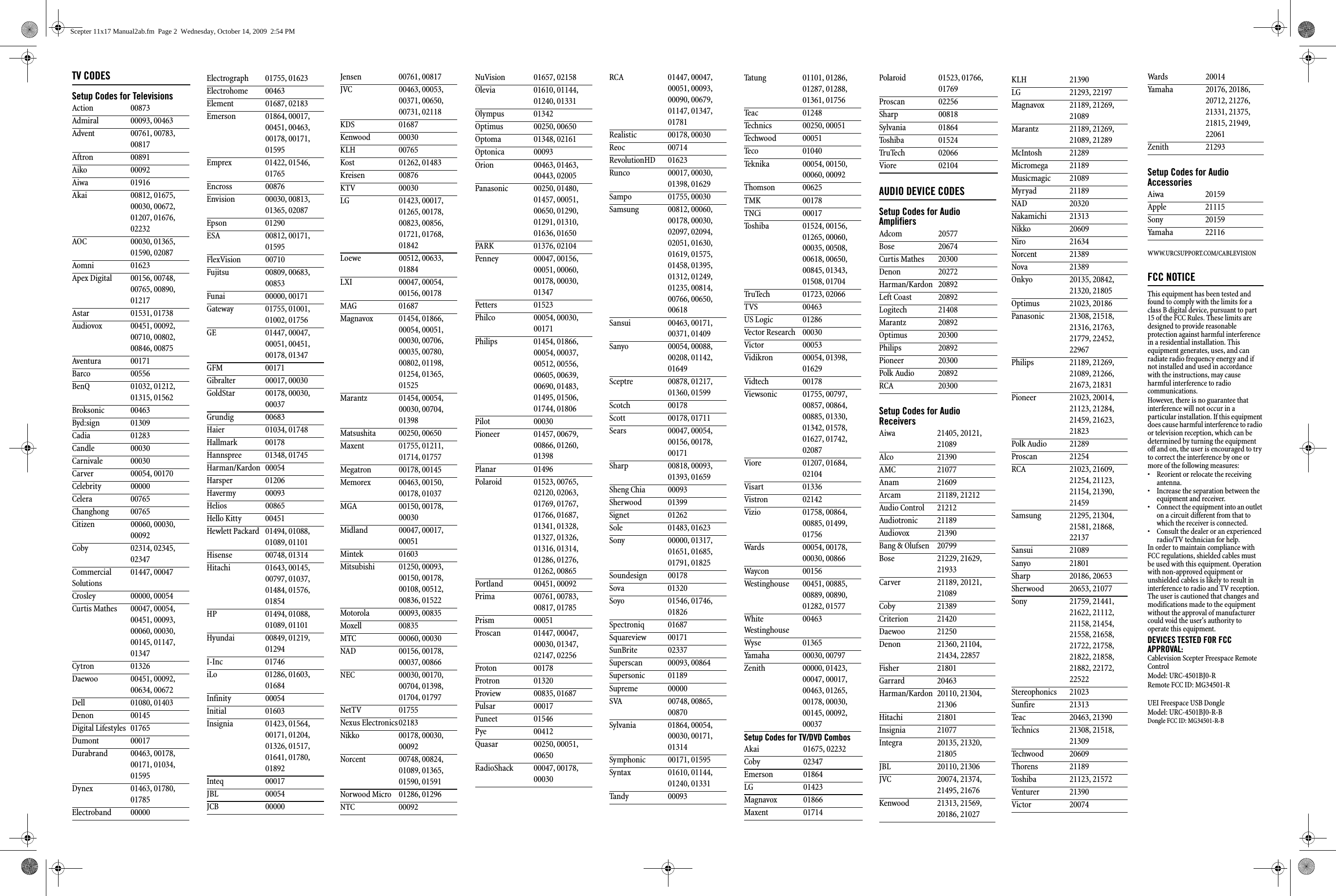 TV CODESSetup Codes for TelevisionsAction 00873Admiral 00093, 00463Advent 00761, 00783, 00817Aftron 00891Aiko 00092Aiwa 01916Akai 00812, 01675, 00030, 00672, 01207, 01676, 02232AOC 00030, 01365, 01590, 02087Aomni 01623Apex Digital 00156, 00748, 00765, 00890, 01217Astar 01531, 01738Audiovox 00451, 00092, 00710, 00802, 00846, 00875Aventura 00171Barco 00556BenQ 01032, 01212, 01315, 01562Broksonic 00463Byd:sign 01309Cadia 01283Candle 00030Carnivale 00030Carver 00054, 00170Celebrity 00000Celera 00765Changhong 00765Citizen 00060, 00030, 00092Coby 02314, 02345, 02347Commercial Solutions01447, 00047Crosley 00000, 00054Curtis Mathes 00047, 00054, 00451, 00093, 00060, 00030, 00145, 01147, 01347Cytron 01326Daewoo 00451, 00092, 00634, 00672Dell 01080, 01403Denon 00145Digital Lifestyles 01765Dumont 00017Durabrand 00463, 00178, 00171, 01034, 01595Dynex 01463, 01780, 01785Electroband 00000Electrograph 01755, 01623Electrohome 00463Element 01687, 02183Emerson 01864, 00017, 00451, 00463, 00178, 00171, 01595Emprex 01422, 01546, 01765Encross 00876Envision 00030, 00813, 01365, 02087Epson 01290ESA 00812, 00171, 01595FlexVision 00710Fujitsu 00809, 00683, 00853Funai 00000, 00171Gateway 01755, 01001, 01002, 01756GE 01447, 00047, 00051, 00451, 00178, 01347GFM 00171Gibralter 00017, 00030GoldStar 00178, 00030, 00037Grundig 00683Haier 01034, 01748Hallmark 00178Hannspree 01348, 01745Harman/Kardon 00054Harsper 01206Havermy 00093Helios 00865Hello Kitty 00451Hewlett Packard 01494, 01088, 01089, 01101Hisense 00748, 01314Hitachi 01643, 00145, 00797, 01037, 01484, 01576, 01854HP 01494, 01088, 01089, 01101Hyundai 00849, 01219, 01294I-Inc 01746iLo 01286, 01603, 01684Infinity 00054Initial 01603Insignia 01423, 01564, 00171, 01204, 01326, 01517, 01641, 01780, 01892Inteq 00017JBL 00054JCB 00000Jensen 00761, 00817JVC 00463, 00053, 00371, 00650, 00731, 02118KDS 01687Kenwood 00030KLH 00765Kost 01262, 01483Kreisen 00876KTV 00030LG 01423, 00017, 01265, 00178, 00823, 00856, 01721, 01768, 01842Loewe 00512, 00633, 01884LXI 00047, 00054, 00156, 00178MAG 01687Magnavox 01454, 01866, 00054, 00051, 00030, 00706, 00035, 00780, 00802, 01198, 01254, 01365, 01525Marantz 01454, 00054, 00030, 00704, 01398Matsushita 00250, 00650Maxent 01755, 01211, 01714, 01757Megatron 00178, 00145Memorex 00463, 00150, 00178, 01037MGA 00150, 00178, 00030Midland 00047, 00017, 00051Mintek 01603Mitsubishi 01250, 00093, 00150, 00178, 00108, 00512, 00836, 01522Motorola 00093, 00835Moxell 00835MTC 00060, 00030NAD 00156, 00178, 00037, 00866NEC 00030, 00170, 00704, 01398, 01704, 01797NetTV 01755Nexus Electronics02183Nikko 00178, 00030, 00092Norcent 00748, 00824, 01089, 01365, 01590, 01591Norwood Micro 01286, 01296NTC 00092NuVision 01657, 02158Olevia 01610, 01144, 01240, 01331Olympus 01342Optimus 00250, 00650Optoma 01348, 02161Optonica 00093Orion 00463, 01463, 00443, 02005Panasonic 00250, 01480, 01457, 00051, 00650, 01290, 01291, 01310, 01636, 01650PARK 01376, 02104Penney 00047, 00156, 00051, 00060, 00178, 00030, 01347Petters 01523Philco 00054, 00030, 00171Philips 01454, 01866, 00054, 00037, 00512, 00556, 00605, 00639, 00690, 01483, 01495, 01506, 01744, 01806Pilot 00030Pioneer 01457, 00679, 00866, 01260, 01398Planar 01496Polaroid 01523, 00765, 02120, 02063, 01769, 01767, 01766, 01687, 01341, 01328, 01327, 01326, 01316, 01314, 01286, 01276, 01262, 00865Portland 00451, 00092Prima 00761, 00783, 00817, 01785Prism 00051Proscan 01447, 00047, 00030, 01347, 02147, 02256Proton 00178Protron 01320Proview 00835, 01687Pulsar 00017Puneet 01546Pye 00412Quasar 00250, 00051, 00650RadioShack 00047, 00178, 00030RCA 01447, 00047, 00051, 00093, 00090, 00679, 01147, 01347, 01781Realistic 00178, 00030Reoc 00714RevolutionHD 01623Runco 00017, 00030, 01398, 01629Sampo 01755, 00030Samsung 00812, 00060, 00178, 00030, 02097, 02094, 02051, 01630, 01619, 01575, 01458, 01395, 01312, 01249, 01235, 00814, 00766, 00650, 00618Sansui 00463, 00171, 00371, 01409Sanyo 00054, 00088, 00208, 01142, 01649Sceptre 00878, 01217, 01360, 01599Scotch 00178Scott 00178, 01711Sears 00047, 00054, 00156, 00178, 00171Sharp 00818, 00093, 01393, 01659Sheng Chia 00093Sherwood 01399Signet 01262Sole 01483, 01623Sony 00000, 01317, 01651, 01685, 01791, 01825Soundesign 00178Sova 01320Soyo 01546, 01746, 01826Spectroniq 01687Squareview 00171SunBrite 02337Superscan 00093, 00864Supersonic 01189Supreme 00000SVA 00748, 00865, 00870Sylvania 01864, 00054, 00030, 00171, 01314Symphonic 00171, 01595Syntax 01610, 01144, 01240, 01331Tandy 00093Setup Codes for TV/DVD CombosTatung 01101, 01286, 01287, 01288, 01361, 01756Teac 01248Technics 00250, 00051Techwood 00051Teco 01040Teknika 00054, 00150, 00060, 00092Thomson 00625TMK 00178TNCi 00017Toshiba 01524, 00156, 01265, 00060, 00035, 00508, 00618, 00650, 00845, 01343, 01508, 01704TruTech 01723, 02066TVS 00463US Logic 01286Vector Research 00030Victor 00053Vidikron 00054, 01398, 01629Vidtech 00178Viewsonic 01755, 00797, 00857, 00864, 00885, 01330, 01342, 01578, 01627, 01742, 02087Viore 01207, 01684, 02104Visart 01336Vistron 02142Vizio 01758, 00864, 00885, 01499, 01756Wards 00054, 00178, 00030, 00866Waycon 00156Westinghouse 00451, 00885, 00889, 00890, 01282, 01577White Westinghouse00463Wyse 01365Yamaha 00030, 00797Zenith 00000, 01423, 00047, 00017, 00463, 01265, 00178, 00030, 00145, 00092, 00037Akai 01675, 02232Coby 02347Emerson 01864LG 01423Magnavox 01866Maxent 01714AUDIO DEVICE CODESSetup Codes for Audio AmplifiersSetup Codes for Audio ReceiversPolaroid 01523, 01766, 01769Proscan 02256Sharp 00818Sylvania 01864Toshiba 01524TruTech 02066Viore 02104Adcom 20577Bose 20674Curtis Mathes 20300Denon 20272Harman/Kardon 20892Left Coast 20892Logitech 21408Marantz 20892Optimus 20300Philips 20892Pioneer 20300Polk Audio 20892RCA 20300Aiwa 21405, 20121, 21089Alco 21390AMC 21077Anam 21609Arcam 21189, 21212Audio Control 21212Audiotronic 21189Audiovox 21390Bang &amp; Olufsen 20799Bose 21229, 21629, 21933Carver 21189, 20121, 21089Coby 21389Criterion 21420Daewoo 21250Denon 21360, 21104, 21434, 22857Fisher 21801Garrard 20463Harman/Kardon 20110, 21304, 21306Hitachi 21801Insignia 21077Integra 20135, 21320, 21805JBL 20110, 21306JVC 20074, 21374, 21495, 21676Kenwood 21313, 21569, 20186, 21027KLH 21390LG 21293, 22197Magnavox 21189, 21269, 21089Marantz 21189, 21269, 21089, 21289McIntosh 21289Micromega 21189Musicmagic 21089Myryad 21189NAD 20320Nakamichi 21313Nikko 20609Niro 21634Norcent 21389Nova 21389Onkyo 20135, 20842, 21320, 21805Optimus 21023, 20186Panasonic 21308, 21518, 21316, 21763, 21779, 22452, 22967Philips 21189, 21269, 21089, 21266, 21673, 21831Pioneer 21023, 20014, 21123, 21284, 21459, 21623, 21823Polk Audio 21289Proscan 21254RCA 21023, 21609, 21254, 21123, 21154, 21390, 21459Samsung 21295, 21304, 21581, 21868, 22137Sansui 21089Sanyo 21801Sharp 20186, 20653Sherwood 20653, 21077Sony 21759, 21441, 21622, 21112, 21158, 21454, 21558, 21658, 21722, 21758, 21822, 21858, 21882, 22172, 22522Stereophonics 21023Sunfire 21313Teac 20463, 21390Technics 21308, 21518, 21309Techwood 20609Thorens 21189Toshiba 21123, 21572Venturer 21390Victor 20074Setup Codes for Audio AccessoriesWWW.URCSUPPORT.COM/CABLEVISIONFCC NOTICEThis equipment has been tested and found to comply with the limits for a class B digital device, pursuant to part 15 of the FCC Rules. These limits are designed to provide reasonable protection against harmful interference in a residential installation. This equipment generates, uses, and can radiate radio frequency energy and if not installed and used in accordance with the instructions, may cause harmful interference to radio communications.However, there is no guarantee that interference will not occur in a particular installation. If this equipment does cause harmful interference to radio or television reception, which can be determined by turning the equipment off and on, the user is encouraged to try to correct the interference by one or more of the following measures:• Reorient or relocate the receiving antenna.• Increase the separation between the equipment and receiver.• Connect the equipment into an outlet on a circuit different from that to which the receiver is connected.• Consult the dealer or an experienced radio/TV technician for help.In order to maintain compliance with FCC regulations, shielded cables must be used with this equipment. Operation with non-approved equipment or unshielded cables is likely to result in interference to radio and TV reception. The user is cautioned that changes and modifications made to the equipment without the approval of manufacturer could void the user&apos;s authority to operate this equipment.DEVICES TESTED FOR FCC APPROVAL:Cablevision Scepter Freespace Remote ControlModel: URC-4501BJ0-RRemote FCC ID: MG34501-RUEI Freespace USB DongleModel: URC-4501BJ0-R-BDongle FCC ID: MG34501-R-BWards 20014Yamaha 20176, 20186, 20712, 21276, 21331, 21375, 21815, 21949, 22061Zenith 21293Aiwa 20159Apple 21115Sony 20159Yamaha 22116Scepter 11x17 Manual2ab.fm  Page 2  Wednesday, October 14, 2009  2:54 PM