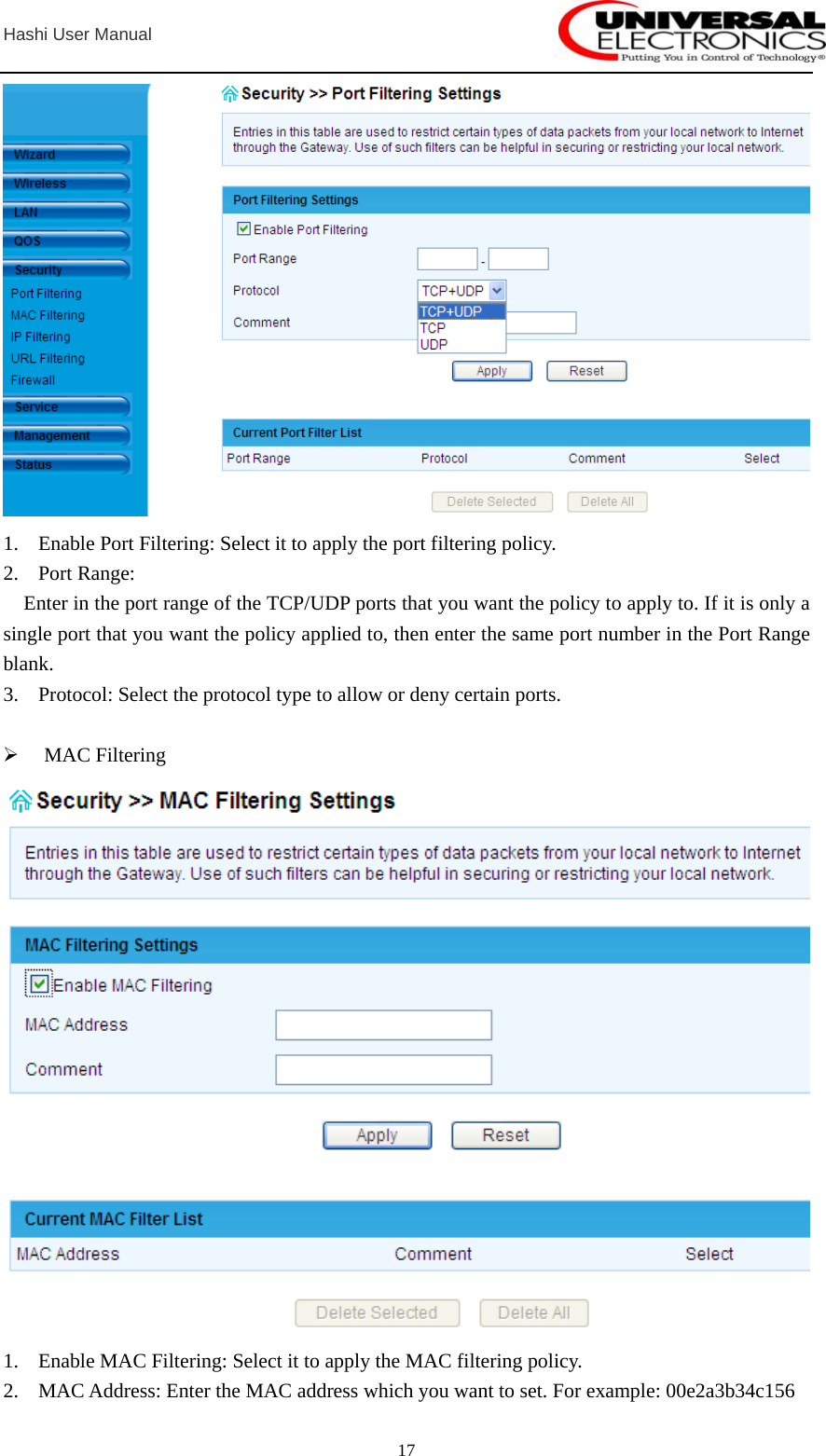  Hashi User Manual  17 1. Enable Port Filtering: Select it to apply the port filtering policy. 2. Port Range: Enter in the port range of the TCP/UDP ports that you want the policy to apply to. If it is only a single port that you want the policy applied to, then enter the same port number in the Port Range blank.  3. Protocol: Select the protocol type to allow or deny certain ports.  ¾ MAC Filtering  1. Enable MAC Filtering: Select it to apply the MAC filtering policy. 2. MAC Address: Enter the MAC address which you want to set. For example: 00e2a3b34c156 