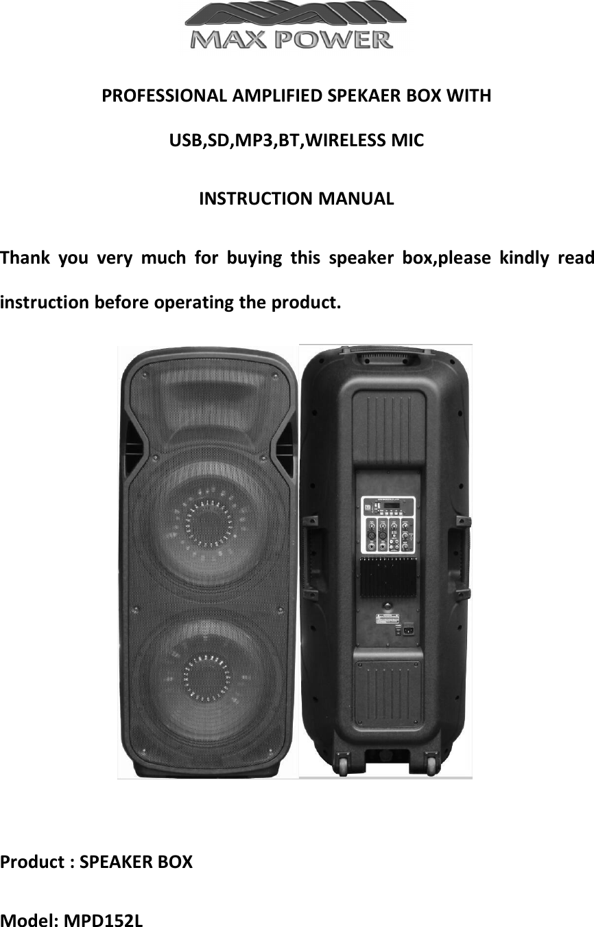 PROFESSIONAL AMPLIFIED SPEKAER BOX WITHUSB,SD,MP3,BT,WIRELESS MICINSTRUCTION MANUALThank you very much for buying this speaker box,please kindly readinstruction before operating the product.Product : SPEAKER BOXModel: MPD152L