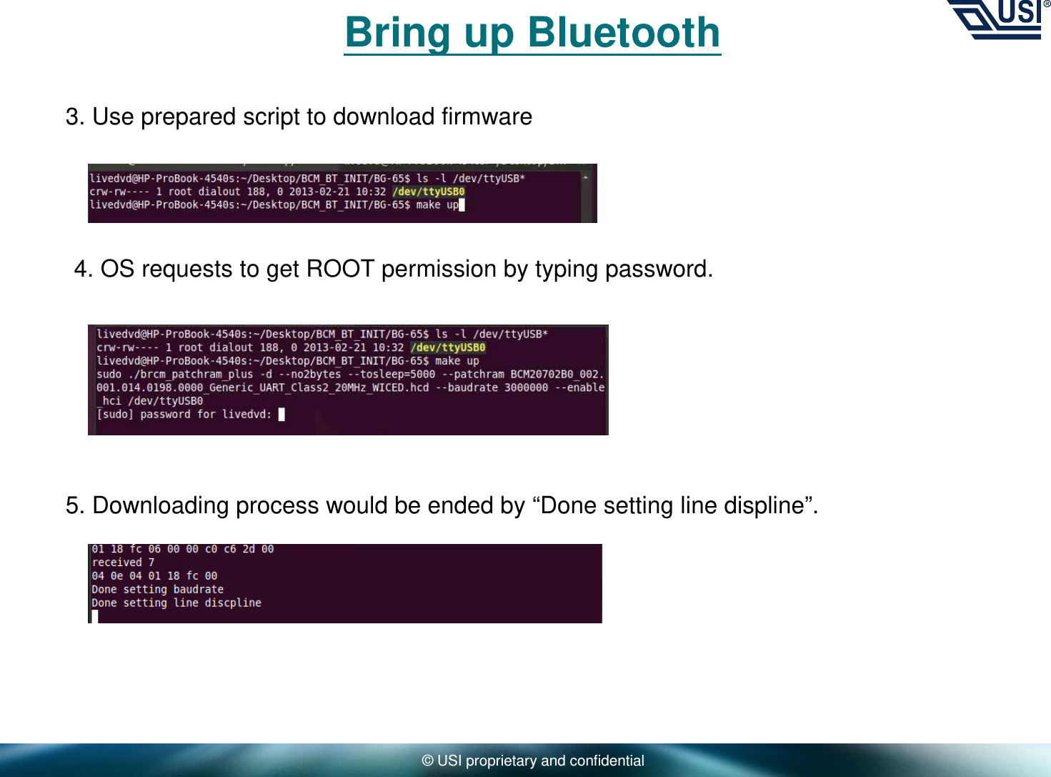 © USI proprietary and confidentialBring up Bluetooth3. Use prepared script to download firmware4. OS requests to get ROOT permission by typing password.5. Downloading process would be ended by “Done setting line displine”.