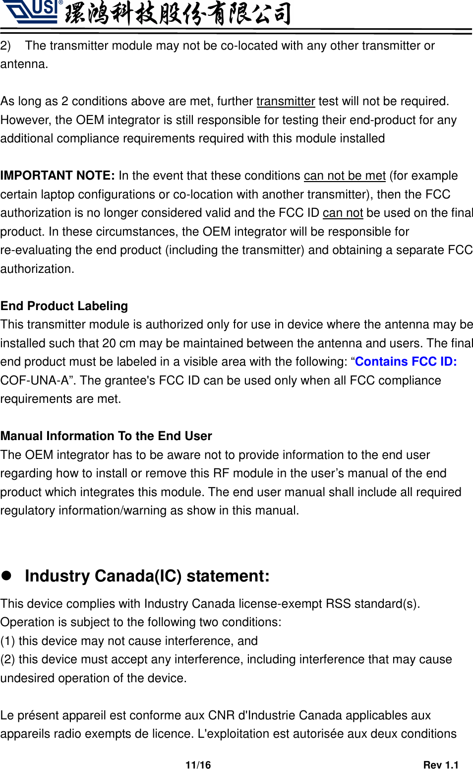                                   11/16                                         Rev 1.1 2)  The transmitter module may not be co-located with any other transmitter or antenna.  As long as 2 conditions above are met, further transmitter test will not be required. However, the OEM integrator is still responsible for testing their end-product for any additional compliance requirements required with this module installed  IMPORTANT NOTE: In the event that these conditions can not be met (for example certain laptop configurations or co-location with another transmitter), then the FCC authorization is no longer considered valid and the FCC ID can not be used on the final product. In these circumstances, the OEM integrator will be responsible for re-evaluating the end product (including the transmitter) and obtaining a separate FCC authorization.  End Product Labeling This transmitter module is authorized only for use in device where the antenna may be installed such that 20 cm may be maintained between the antenna and users. The final end product must be labeled in a visible area with the following: “Contains FCC ID: COF-UNA-A”. The grantee&apos;s FCC ID can be used only when all FCC compliance requirements are met.  Manual Information To the End User The OEM integrator has to be aware not to provide information to the end user regarding how to install or remove this RF module in the user’s manual of the end product which integrates this module. The end user manual shall include all required regulatory information/warning as show in this manual.    Industry Canada(IC) statement: This device complies with Industry Canada license-exempt RSS standard(s). Operation is subject to the following two conditions:   (1) this device may not cause interference, and   (2) this device must accept any interference, including interference that may cause undesired operation of the device.  Le présent appareil est conforme aux CNR d&apos;Industrie Canada applicables aux appareils radio exempts de licence. L&apos;exploitation est autorisée aux deux conditions 