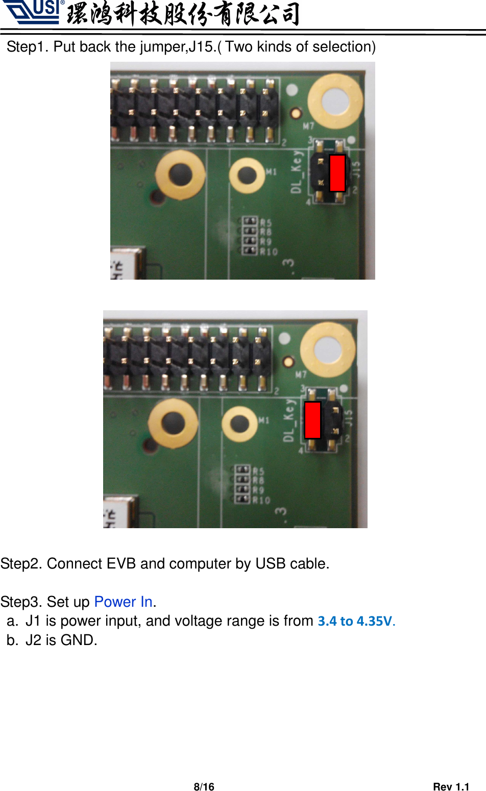                                   8/16                                         Rev 1.1 Step1. Put back the jumper,J15.( Two kinds of selection)                 Step2. Connect EVB and computer by USB cable.  Step3. Set up Power In. a.  J1 is power input, and voltage range is from 3.4 to 4.35V. b.  J2 is GND.       