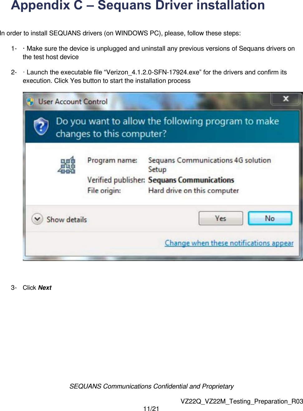 SEQUANS Communications Confidential and Proprietary   VZ22Q_VZ22M_Testing_Preparation_R03 11/21   Appendix C &ndash; Sequans Driver installation    In order to install SEQUANS drivers (on WINDOWS PC), please, follow these steps: 1-  &middot; Make sure the device is unplugged and uninstall any previous versions of Sequans drivers on the test host device 2-  &middot; Launch the executable file &ldquo;Verizon_4.1.2.0-SFN-17924.exe&rdquo; for the drivers and confirm its execution. Click Yes button to start the installation process   3-  Click Next 