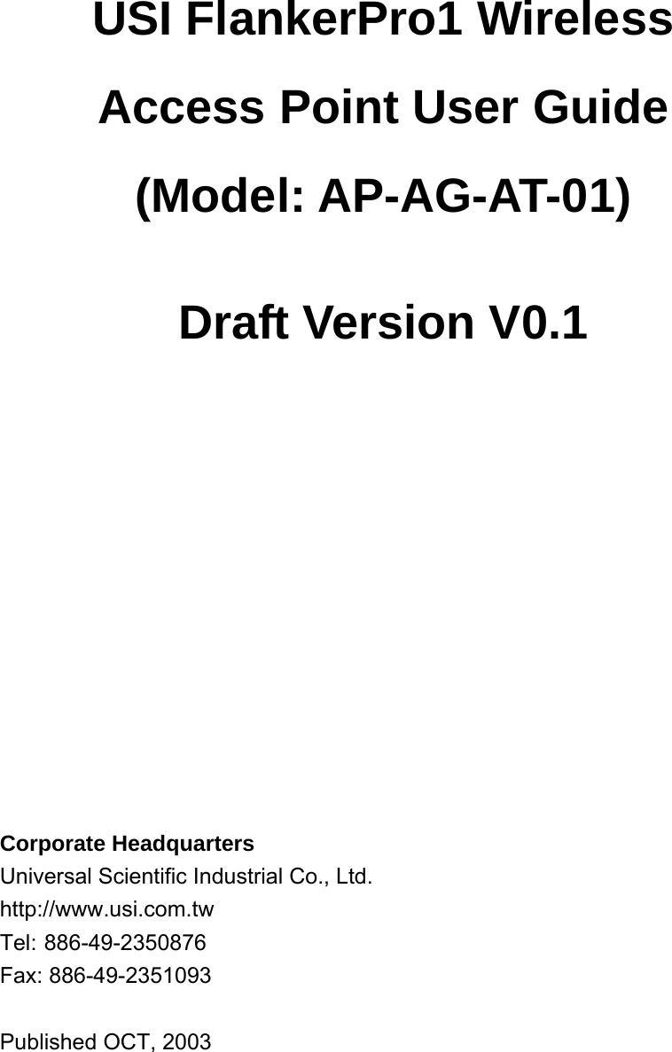 USI FlankerPro1 Wireless Access Point User Guide (Model: AP-AG-AT-01)  Draft Version V0.1               Corporate Headquarters Universal Scientific Industrial Co., Ltd. http://www.usi.com.tw Tel: 886-49-2350876 Fax: 886-49-2351093  Published OCT, 2003  