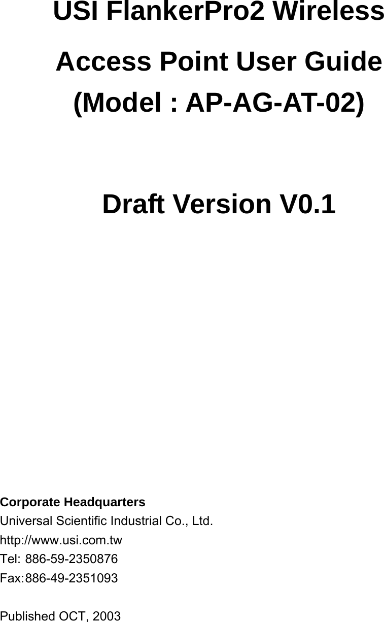 USI FlankerPro2 Wireless Access Point User Guide (Model : AP-AG-AT-02)  Draft Version V0.1               Corporate Headquarters Universal Scientific Industrial Co., Ltd. http://www.usi.com.tw Tel: 886-59-2350876 Fax: 886-49-2351093  Published OCT, 2003  