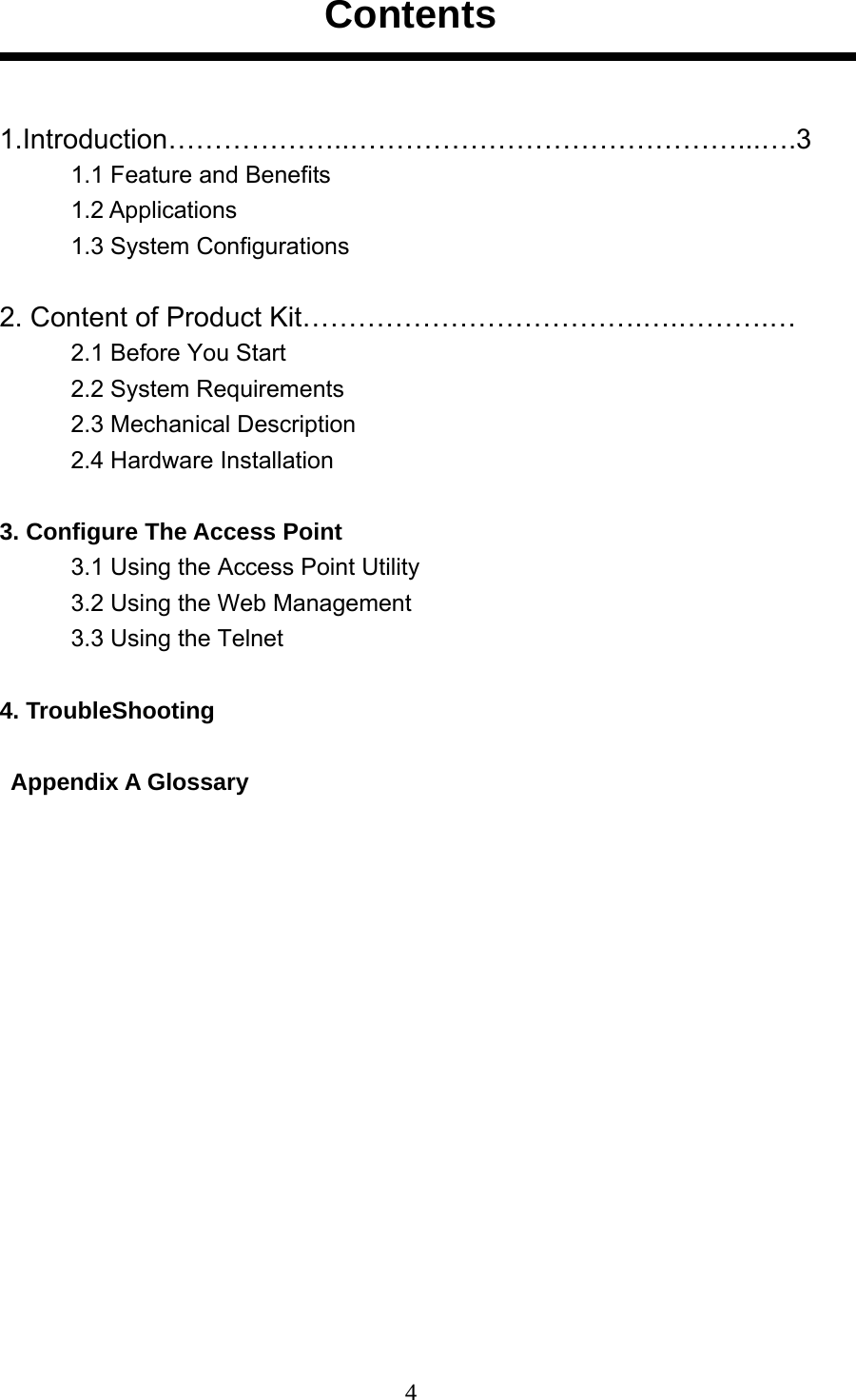  4Contents  1.Introduction………………..……………………………………...….3 1.1 Feature and Benefits   1.2 Applications 1.3 System Configurations  2. Content of Product Kit……………………………….….……….… 2.1 Before You Start 2.2 System Requirements 2.3 Mechanical Description 2.4 Hardware Installation  3. Configure The Access Point 3.1 Using the Access Point Utility 3.2 Using the Web Management 3.3 Using the Telnet  4. TroubleShooting  Appendix A Glossary   