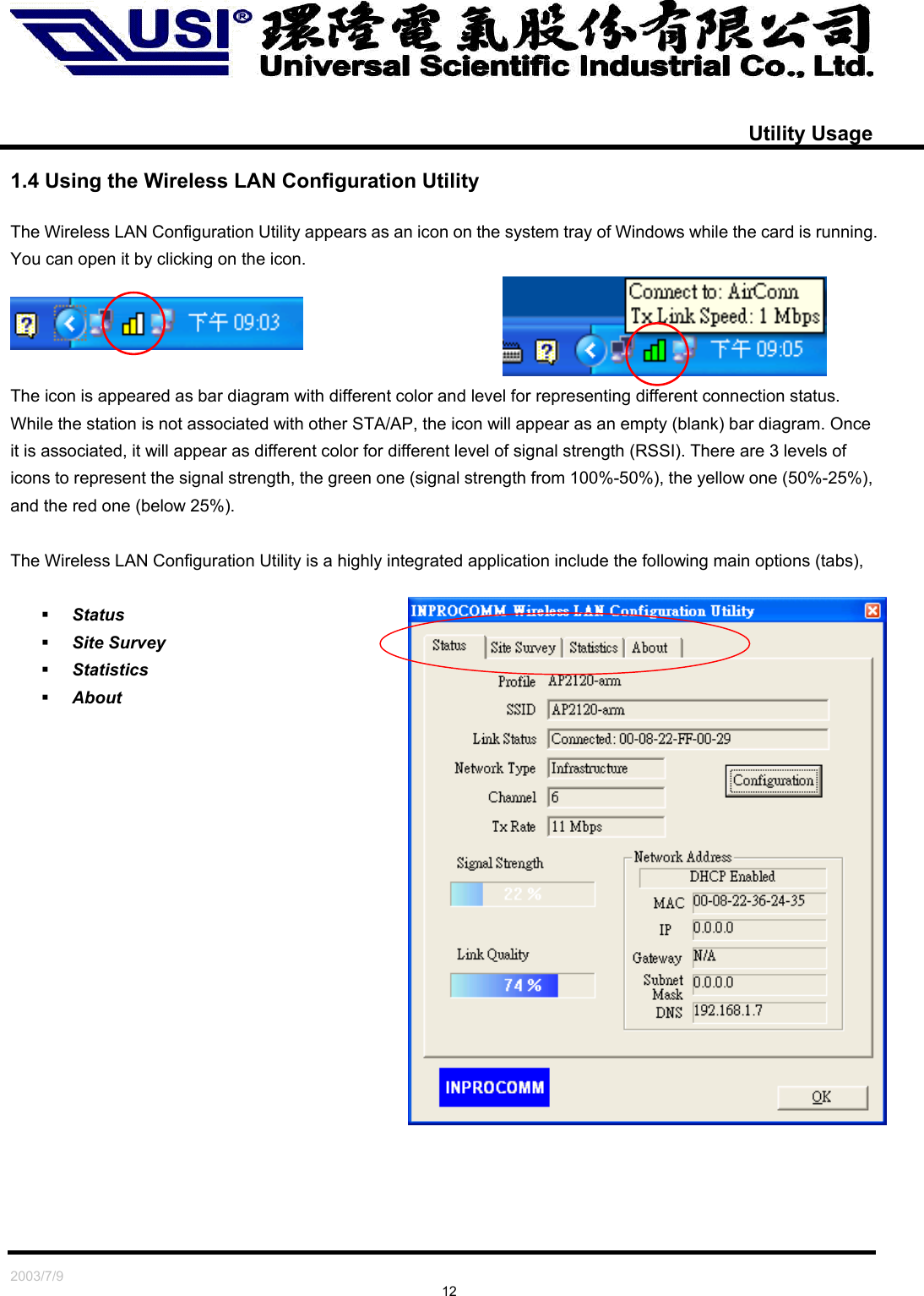   2003/7/9                                                                               12   Utility Usage  1.4 Using the Wireless LAN Configuration Utility  The Wireless LAN Configuration Utility appears as an icon on the system tray of Windows while the card is running. You can open it by clicking on the icon.     The icon is appeared as bar diagram with different color and level for representing different connection status. While the station is not associated with other STA/AP, the icon will appear as an empty (blank) bar diagram. Once it is associated, it will appear as different color for different level of signal strength (RSSI). There are 3 levels of icons to represent the signal strength, the green one (signal strength from 100%-50%), the yellow one (50%-25%), and the red one (below 25%).  The Wireless LAN Configuration Utility is a highly integrated application include the following main options (tabs),     Status   Site Survey     Statistics   About    