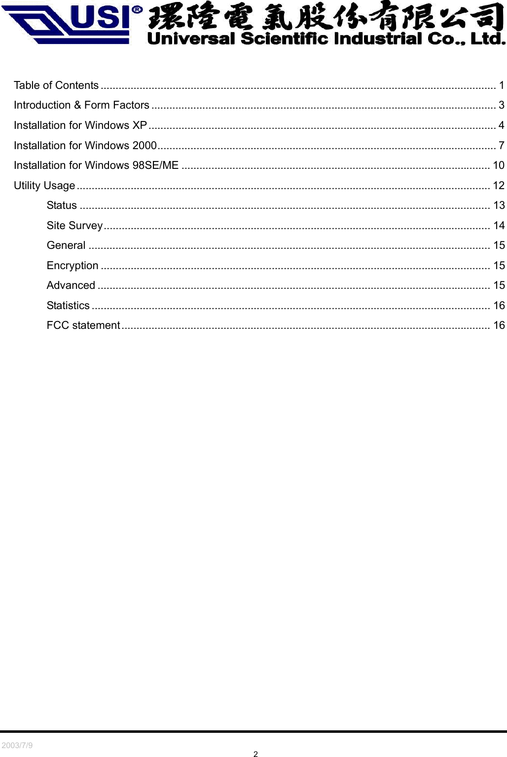   2003/7/9                                                                               2   Table of Contents .................................................................................................................................... 1 Introduction &amp; Form Factors ................................................................................................................... 3 Installation for Windows XP.................................................................................................................... 4 Installation for Windows 2000................................................................................................................. 7 Installation for Windows 98SE/ME ....................................................................................................... 10 Utility Usage .......................................................................................................................................... 12 Status ......................................................................................................................................... 13 Site Survey................................................................................................................................. 14 General ...................................................................................................................................... 15 Encryption .................................................................................................................................. 15 Advanced ................................................................................................................................... 15 Statistics ..................................................................................................................................... 16 FCC statement ........................................................................................................................... 16  