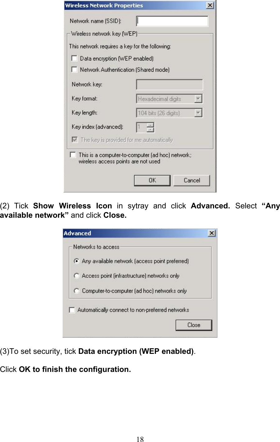 18(2) Tick Show Wireless Icon in sytray and click Advanced.  Select  “Anyavailable network” and click Close.(3)To set security, tick Data encryption (WEP enabled).Click OK to finish the configuration.