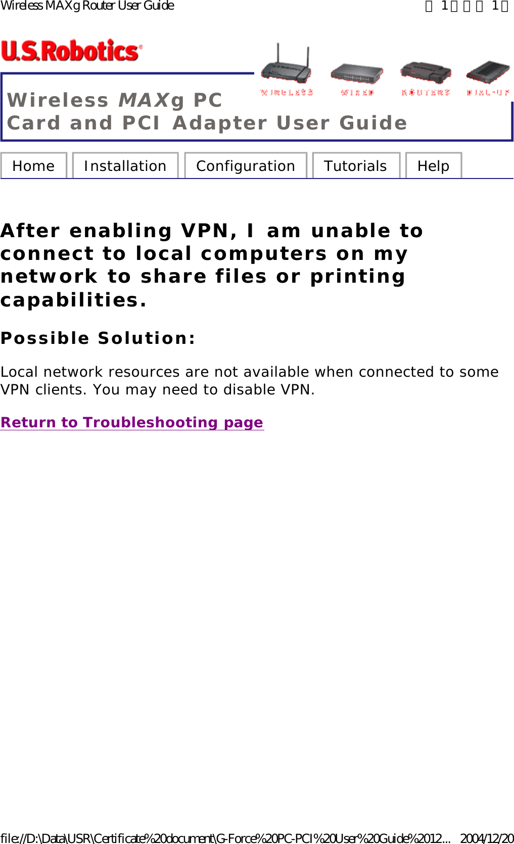 Wireless MAXg PC Card and PCI Adapter User Guide Home  Installation  Configuration  Tutorials  Help   After enabling VPN, I am unable to connect to local computers on my network to share files or printing capabilities. Possible Solution: Local network resources are not available when connected to some VPN clients. You may need to disable VPN. Return to Troubleshooting page 第 1 頁，共 1 頁Wireless MAXg Router User Guide2004/12/20file://D:\Data\USR\Certificate%20document\G-Force%20PC-PCI%20User%20Guide%2012...