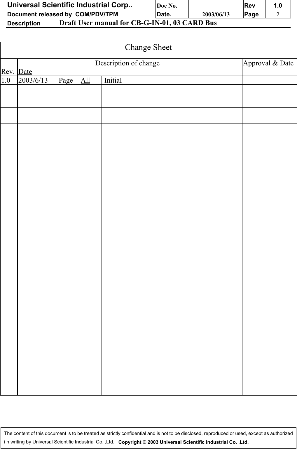 Universal Scientific Industrial Corp.. Doc No. Rev 1.0Document released by  COM/PDV/TPM Date. 2003/06/13 Page 2Description Draft User manual for CB-G-IN-01, 03 CARD BusThe content of this document is to be treated as strictly confidential and is not to be disclosed, reproduced or used, except as authorizedi n writing by Universal Scientific Industrial Co. ,Ltd.   Copyright © 2003 Universal Scientific Industrial Co. ,Ltd.Change SheetRev. DateDescription of change Approval &amp; Date1.0 2003/6/13 Page All  Initial