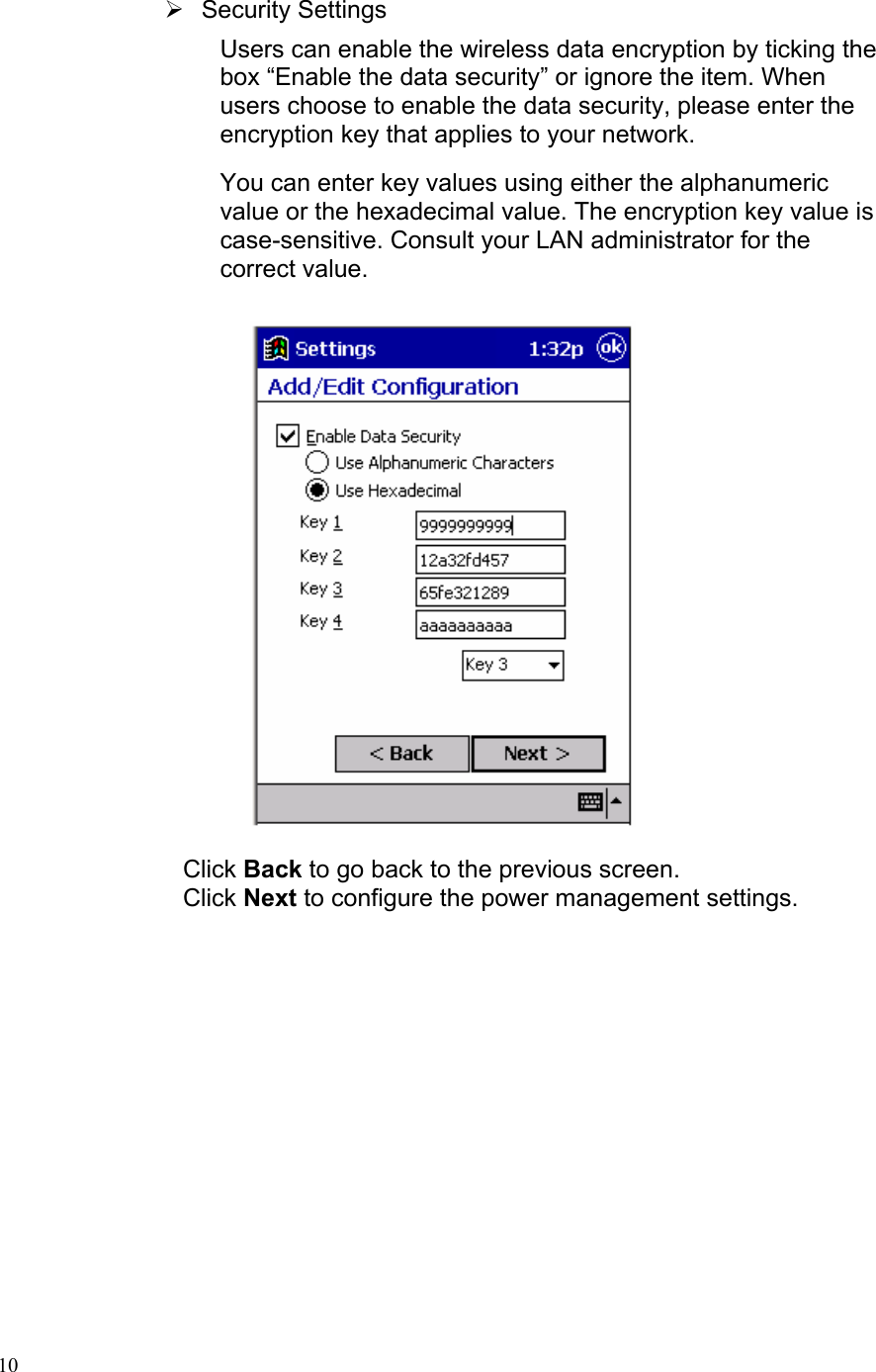  ¾ Security Settings Users can enable the wireless data encryption by ticking the box “Enable the data security” or ignore the item. When users choose to enable the data security, please enter the encryption key that applies to your network.  You can enter key values using either the alphanumeric value or the hexadecimal value. The encryption key value is case-sensitive. Consult your LAN administrator for the correct value.    Click Back to go back to the previous screen. Click Next to configure the power management settings.  10