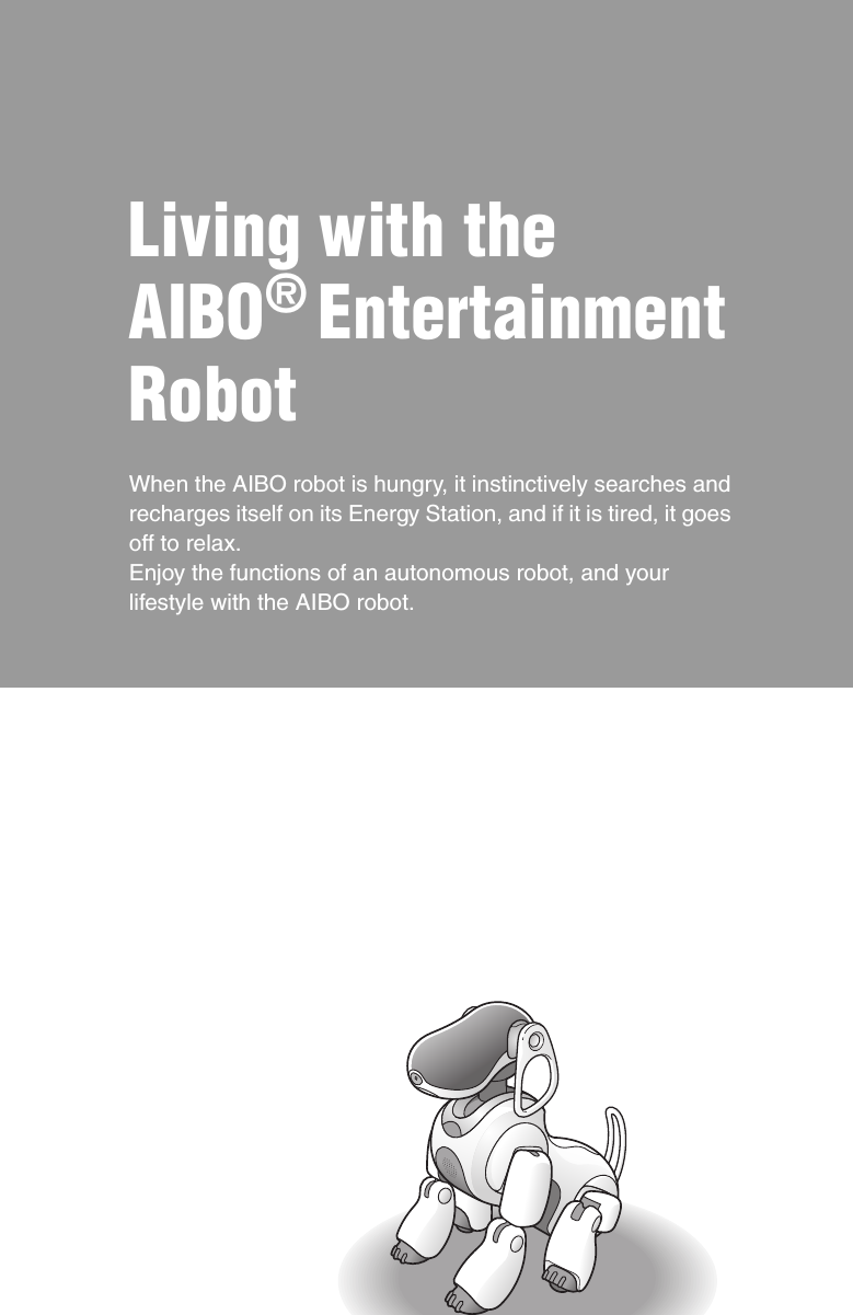 Living with the AIBO® Entertainment RobotWhen the AIBO robot is hungry, it instinctively searches and recharges itself on its Energy Station, and if it is tired, it goes off to relax.Enjoy the functions of an autonomous robot, and your lifestyle with the AIBO robot. 