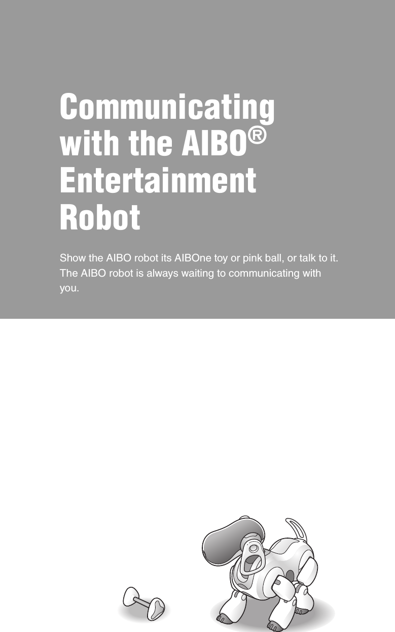 Communicating with the AIBO® Entertainment RobotShow the AIBO robot its AIBOne toy or pink ball, or talk to it. The AIBO robot is always waiting to communicating with you.