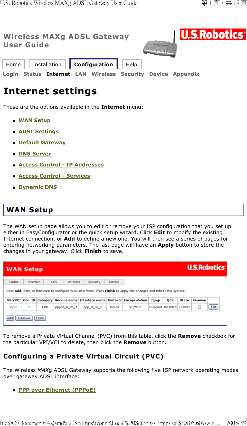 Wireless MAXg ADSL Gateway User Guide Home  Installation   Configuration  Help   Login  Status  Internet  LAN  Wireless  Security  Device  Appendix   Internet settings These are the options available in the Internet menu: WAN Setup  ADSL Settings  Default Gateway  DNS Server  Access Control - IP Addresses  Access Control - Services  Dynamic DNS  WAN Setup The WAN setup page allows you to edit or remove your ISP configuration that you set up either in EasyConfigurator or the quick setup wizard. Click Edit to modify the existing Internet connection, or Add to define a new one. You will then see a series of pages for entering networking parameters. The last page will have an Apply button to store the changes in your gateway. Click Finish to save.   To remove a Private Virtual Channel (PVC) from this table, click the Remove checkbox for the particular VPI/VCI to delete, then click the Remove button.  Configuring a Private Virtual Circuit (PVC) The Wireless MAXg ADSL Gateway supports the following five ISP network operating modes over gateway ADSL interface:  PPP over Ethernet (PPPoE)  第 1 頁，共 15 頁U.S. Robotics Wireless MAXg ADSL Gateway User Guide2005/7/4file://C:\Documents%20and%20Settings\ivonne\Local%20Settings\Temp\Rar$EX05.609\wui_...