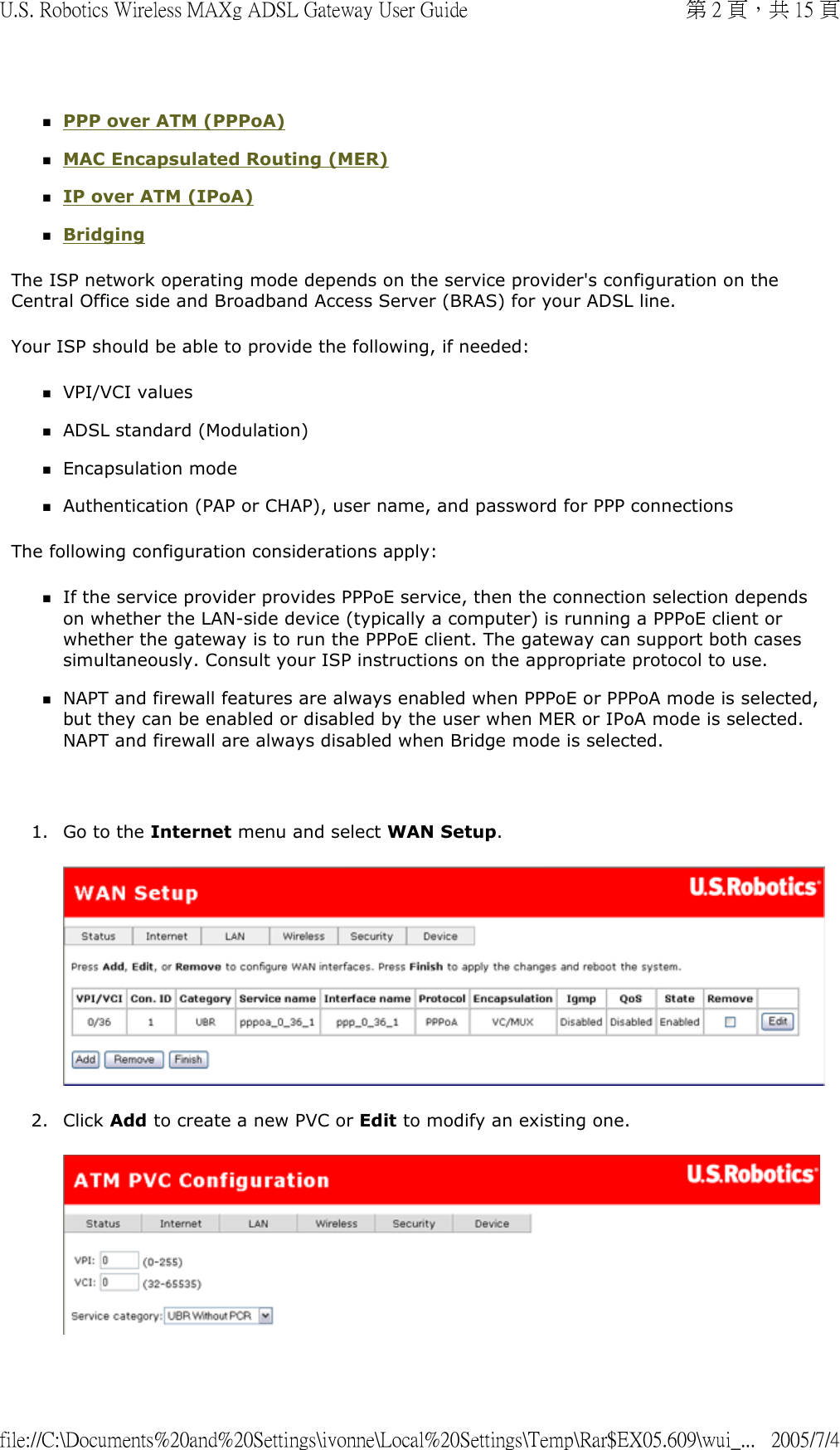 PPP over ATM (PPPoA)  MAC Encapsulated Routing (MER)  IP over ATM (IPoA)  Bridging  The ISP network operating mode depends on the service provider&apos;s configuration on the Central Office side and Broadband Access Server (BRAS) for your ADSL line.  Your ISP should be able to provide the following, if needed:  VPI/VCI values  ADSL standard (Modulation)  Encapsulation mode  Authentication (PAP or CHAP), user name, and password for PPP connections  The following configuration considerations apply: If the service provider provides PPPoE service, then the connection selection depends on whether the LAN-side device (typically a computer) is running a PPPoE client or whether the gateway is to run the PPPoE client. The gateway can support both cases simultaneously. Consult your ISP instructions on the appropriate protocol to use.  NAPT and firewall features are always enabled when PPPoE or PPPoA mode is selected, but they can be enabled or disabled by the user when MER or IPoA mode is selected. NAPT and firewall are always disabled when Bridge mode is selected.    1. Go to the Internet menu and select WAN Setup.  2. Click Add to create a new PVC or Edit to modify an existing one.  第 2 頁，共 15 頁U.S. Robotics Wireless MAXg ADSL Gateway User Guide2005/7/4file://C:\Documents%20and%20Settings\ivonne\Local%20Settings\Temp\Rar$EX05.609\wui_...